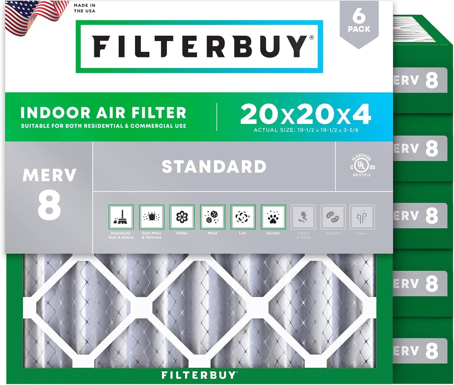 MADE IN THE USA  
6 PACK FILTERBUY ERV 8 INDOOR AIR FILTER 20x20x4  
SUITABLE FOR BOTH RESIDENTIAL & COMMERCIAL USE  
ACTUAL SIZE: 19-1/2 x 19-1/2 x 3-5/8  
ERV 8  
CLASSIFIED STANDARD C L US MERV 37012  
ERV 8  
Household Dust & Debris  
Dust Mites & Particles  
Pollen  
Mold  
Lint  
Dander  
Smoke & Smog  
Bacteria  
Odors