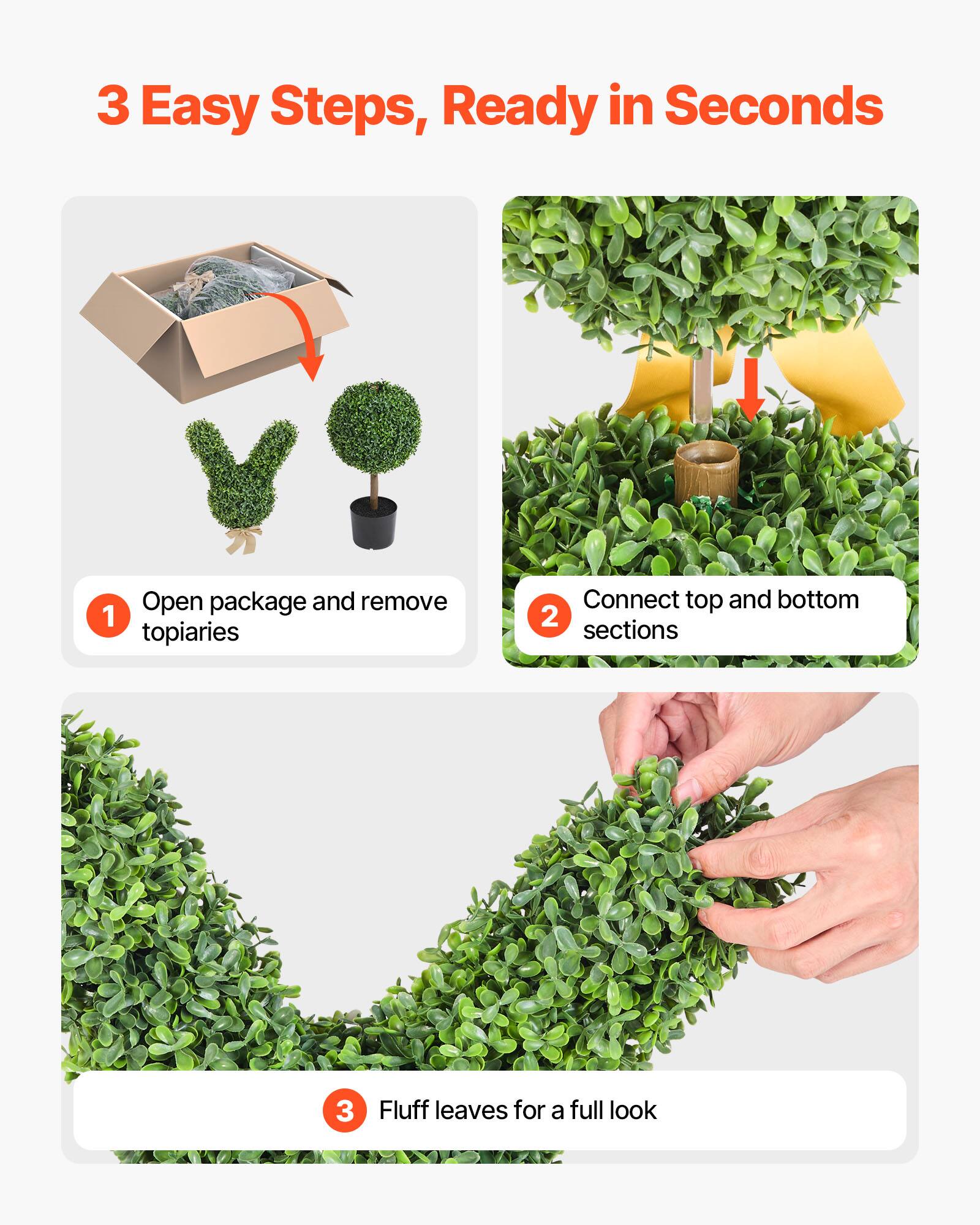 3 Easy Steps, Ready in Seconds

1. Open package and remove topiaries
2. Connect top and bottom sections
3. Fluff leaves for a full look