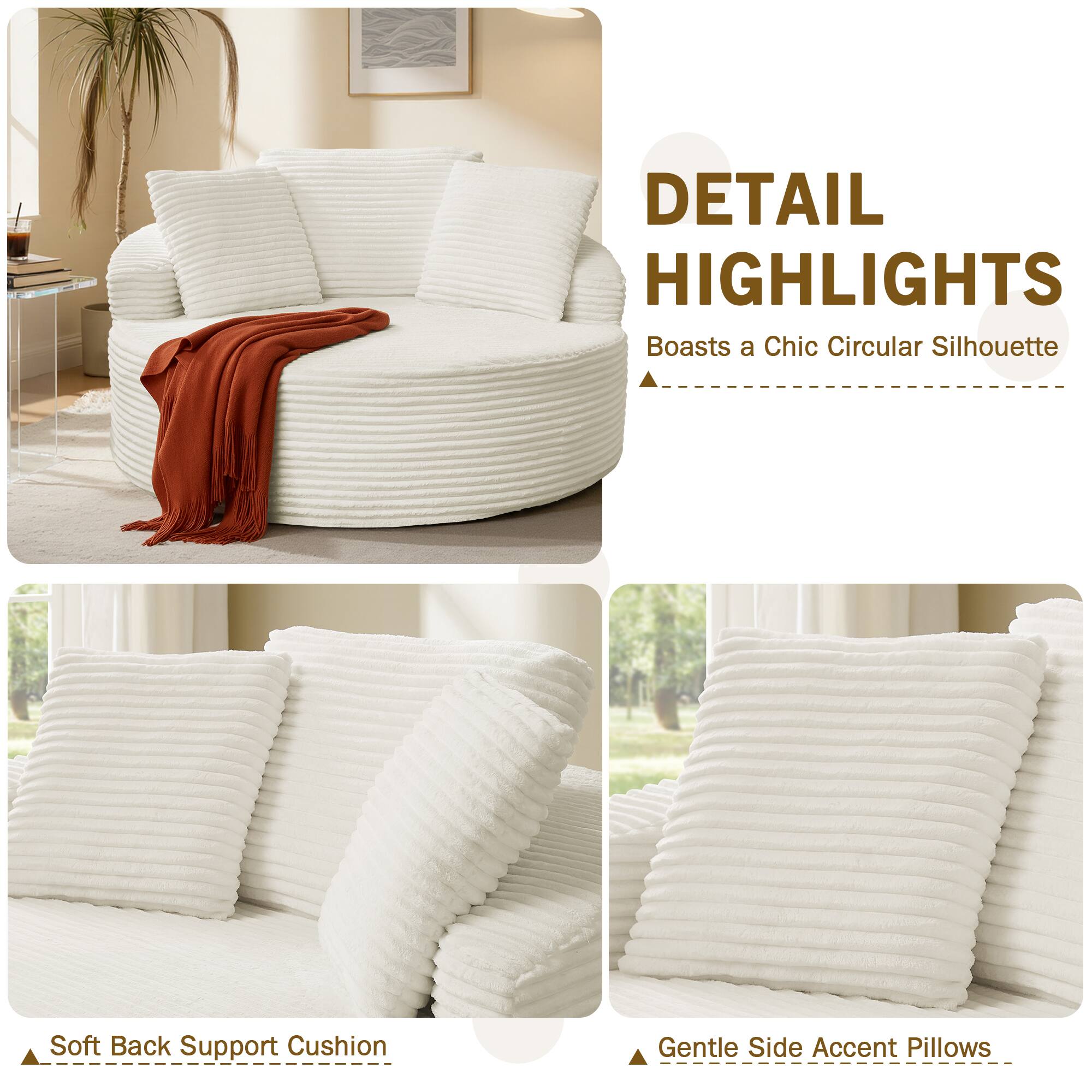DETAIL HIGHLIGHTS  
- Boasts a Chic Circular Silhouette  
- Soft Back Support Cushion  
- Gentle Side Accent Pillows
