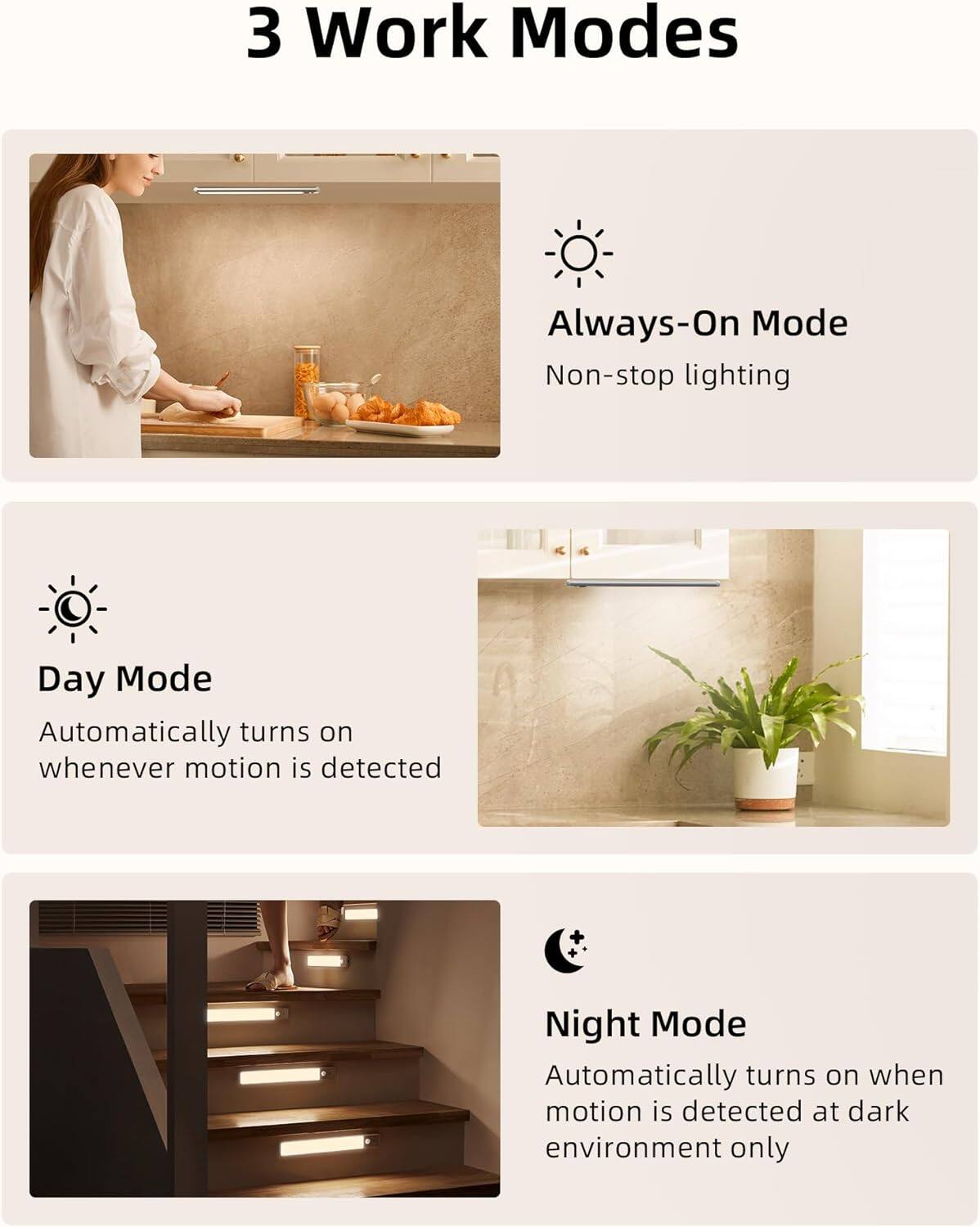 3 Work Modes

- Always-On Mode
  - Non-stop lighting

- Day Mode
  - Automatically turns on whenever motion is detected

- Night Mode
  - Automatically turns on when motion is detected at dark environment only