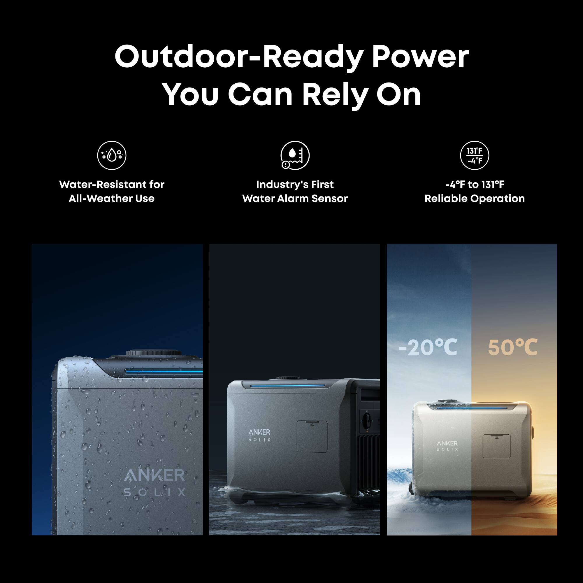 Outdoor-Ready Power You Can Rely On

- Water-Resistant for All-Weather Use
- Industry's First Water Alarm Sensor
- -4F to 131F Reliable Operation
- -20C to 50C

ANKER SOLIX