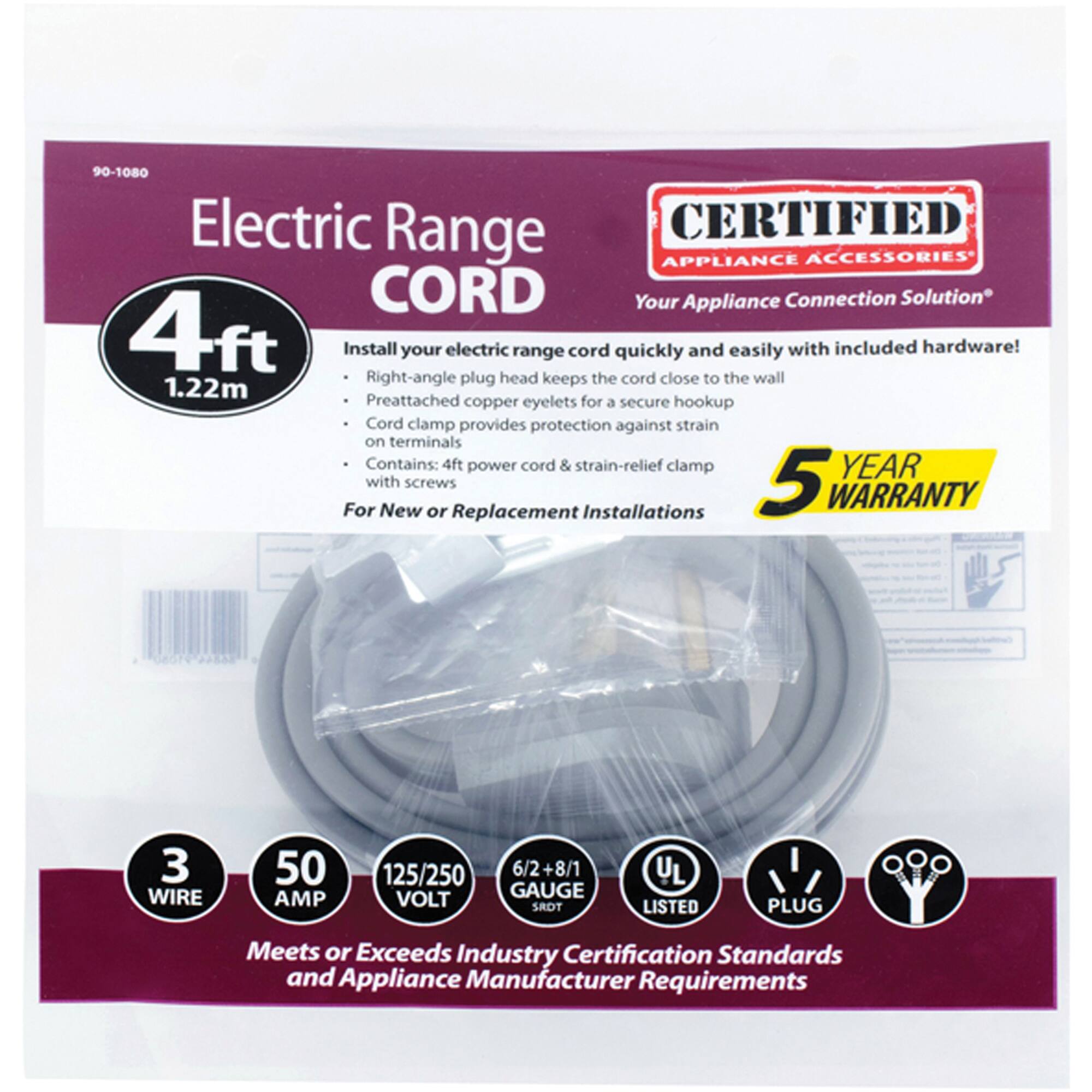 90-1080 Electric Range CORD

CERTIFIED APPLIANCE ACCESSORIES
Your Appliance Connection Solution

4ft (1.22m) Install your electric range cord quickly and easily with included hardware! Right-angle plug head keeps the cord close to the wall. Preattached copper eyelets for a secure hookup. Cord clamp provides protection against strain on terminals. Contains: 4ft power cord & strain-relief clamp with screws

5 YEAR WARRANTY For New or Replacement Installations

3 WIRE 50 AMP 125/250 VOLT 6/2+8/1 GAUGE

UL LISTED PLUG

Meets or Exceeds Industry Certification Standards and Appliance Manufacturer Requirements