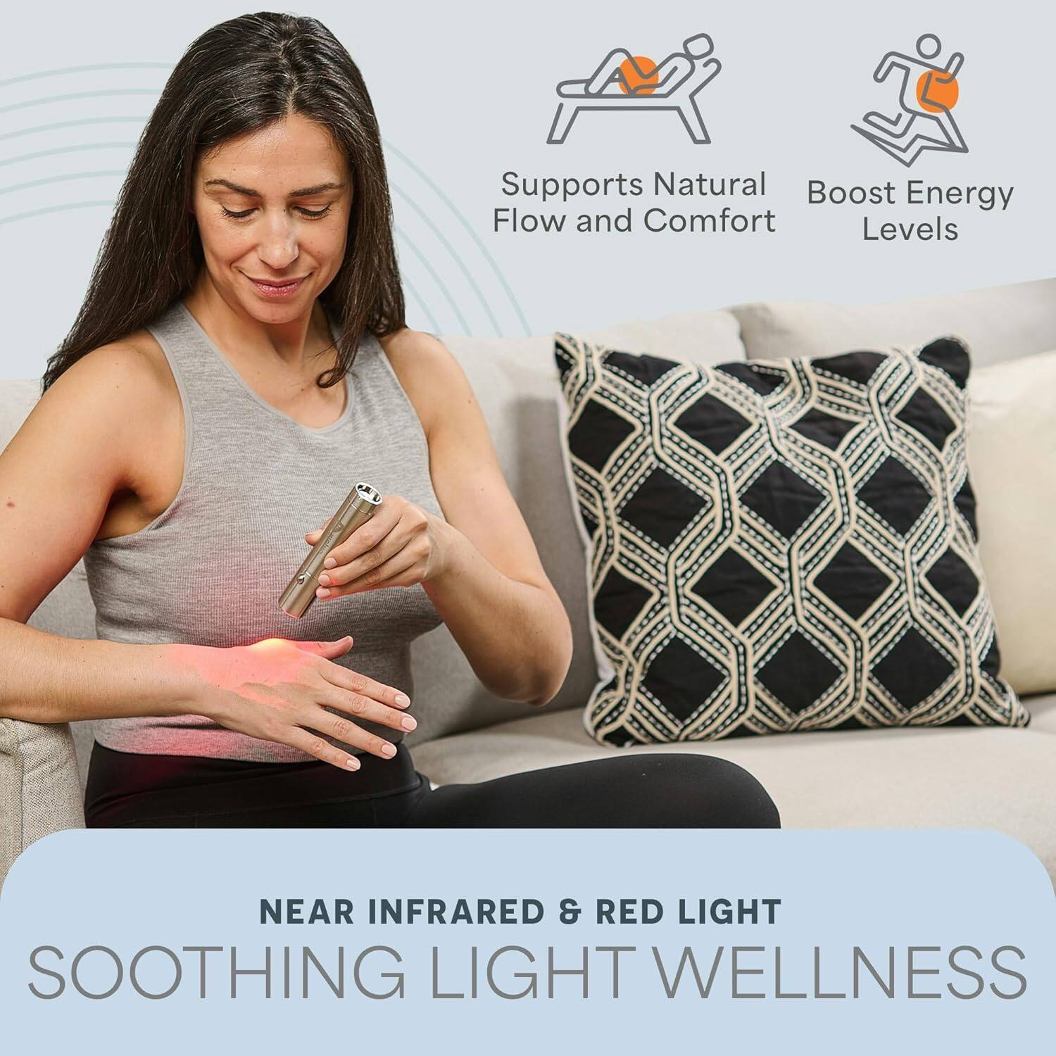 Supports Natural Flow and Comfort  
Boost Energy Levels  

NEAR INFRARED & RED LIGHT  
SOOTHING LIGHT WELLNESS
