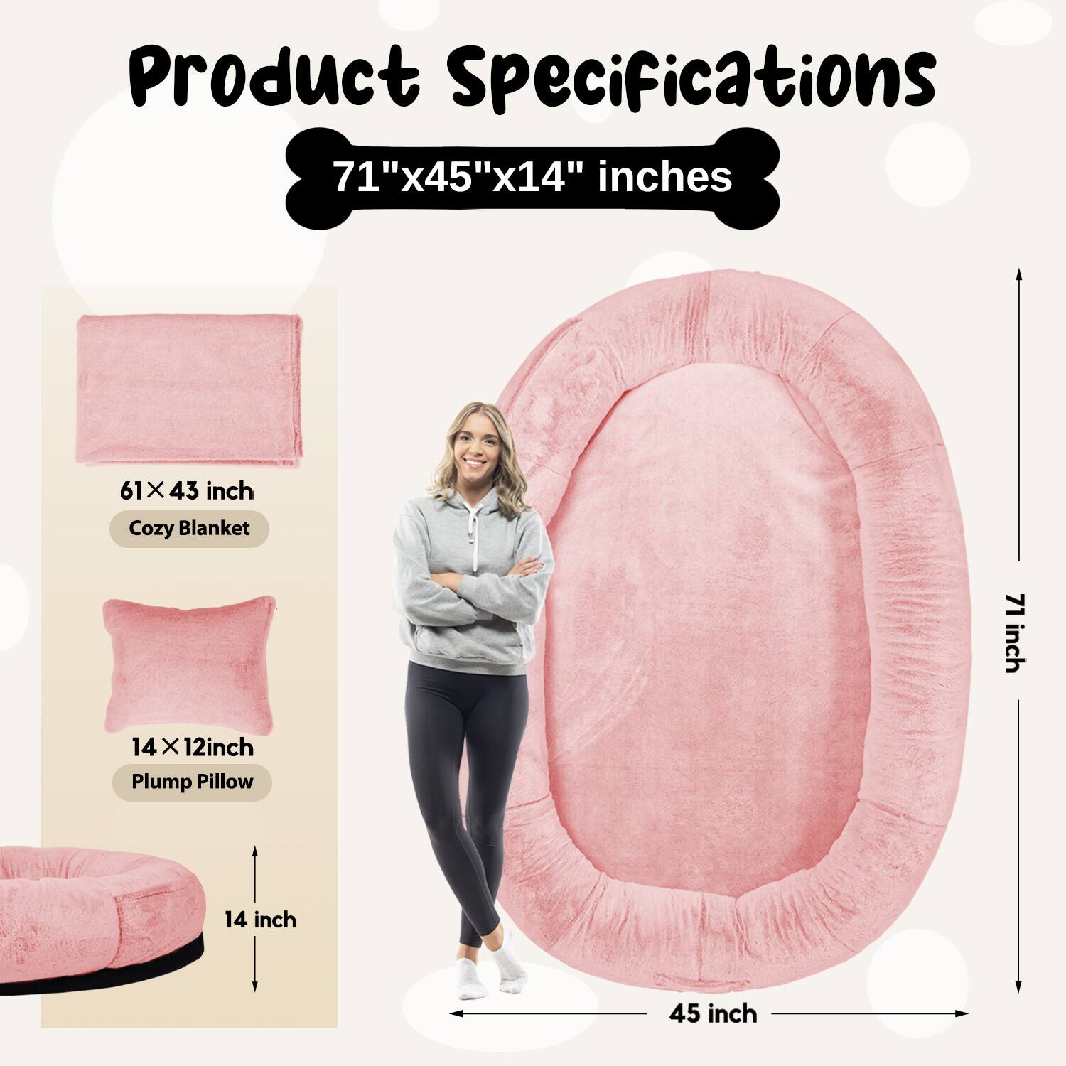Product Specifications  
71"x45"x14" inches  

61" x 43" inch  
Cozy Blanket  

14" x 12" inch  
Plump Pillow  

14 inch