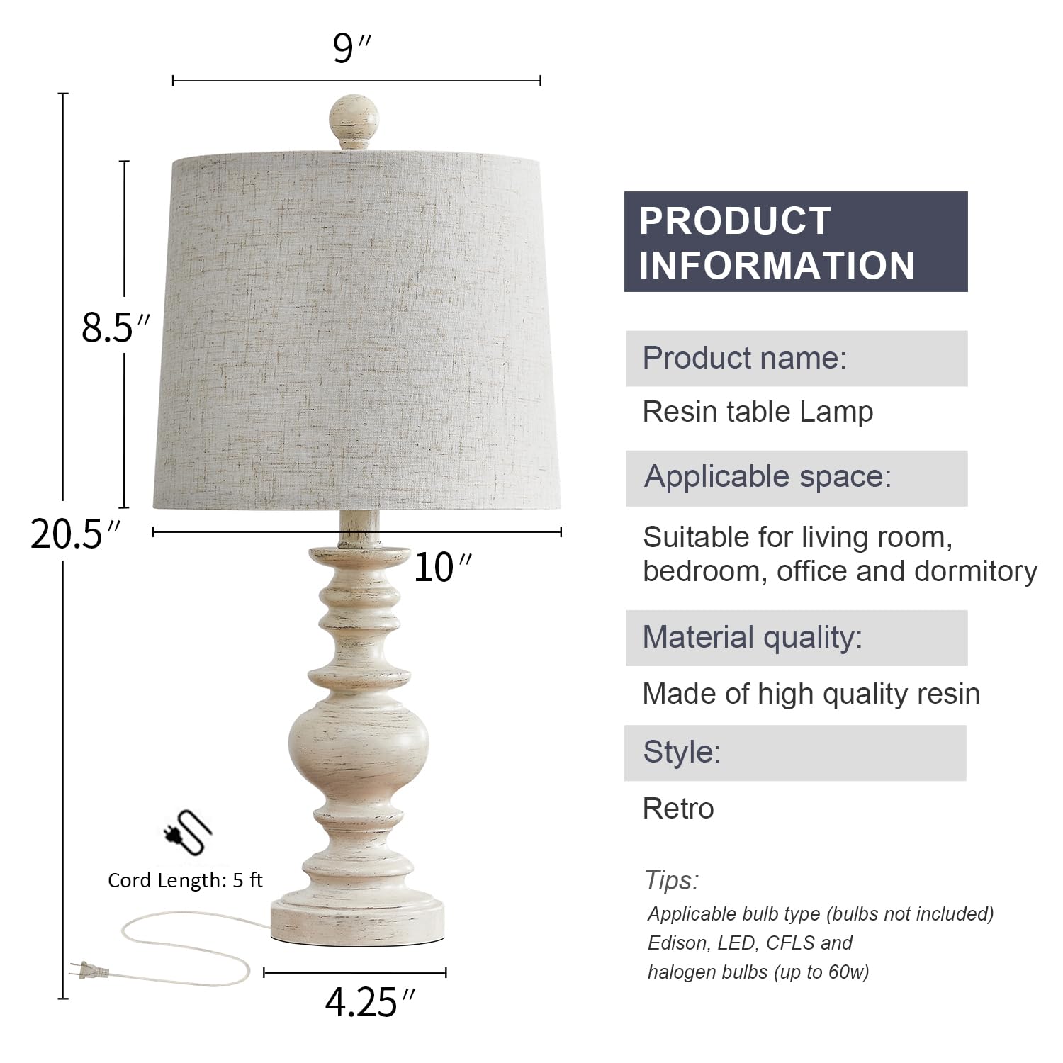**PRODUCT INFORMATION**

- **Product name:** Resin table Lamp
- **Applicable space:** Suitable for living room, bedroom, office and dormitory
- **Material quality:** Made of high quality resin
- **Style:** Retro
- **Cord Length:** 5 ft
- **Tips:** Applicable bulb type (bulbs not included) Edison, LED, CFLS and halogen bulbs (up to 60w)

**Dimensions:**
- Height: 20.5"
- Base Diameter: 4.25"
- Lampshade Height: 8.5"
- Lampshade Diameter: 9"
- Base Height: 10"