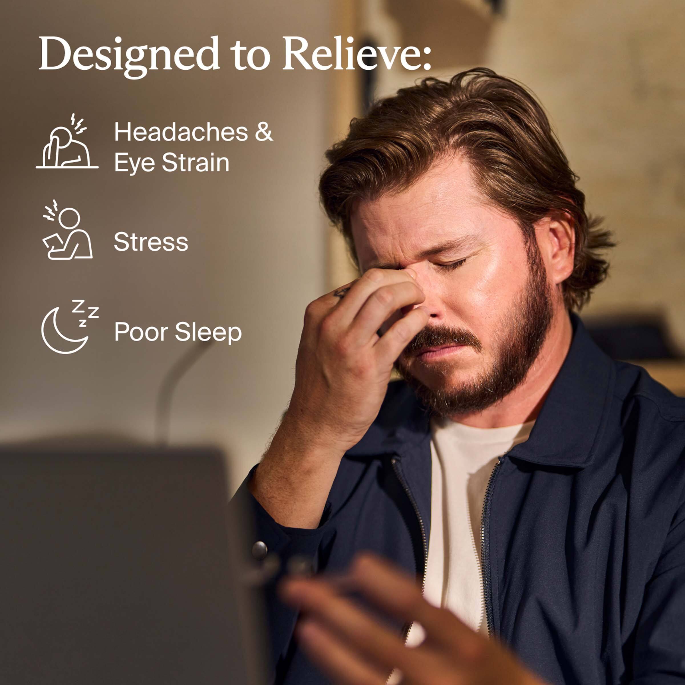 Designed to Relieve:

- Headaches & Eye Strain
- Stress
- Poor Sleep