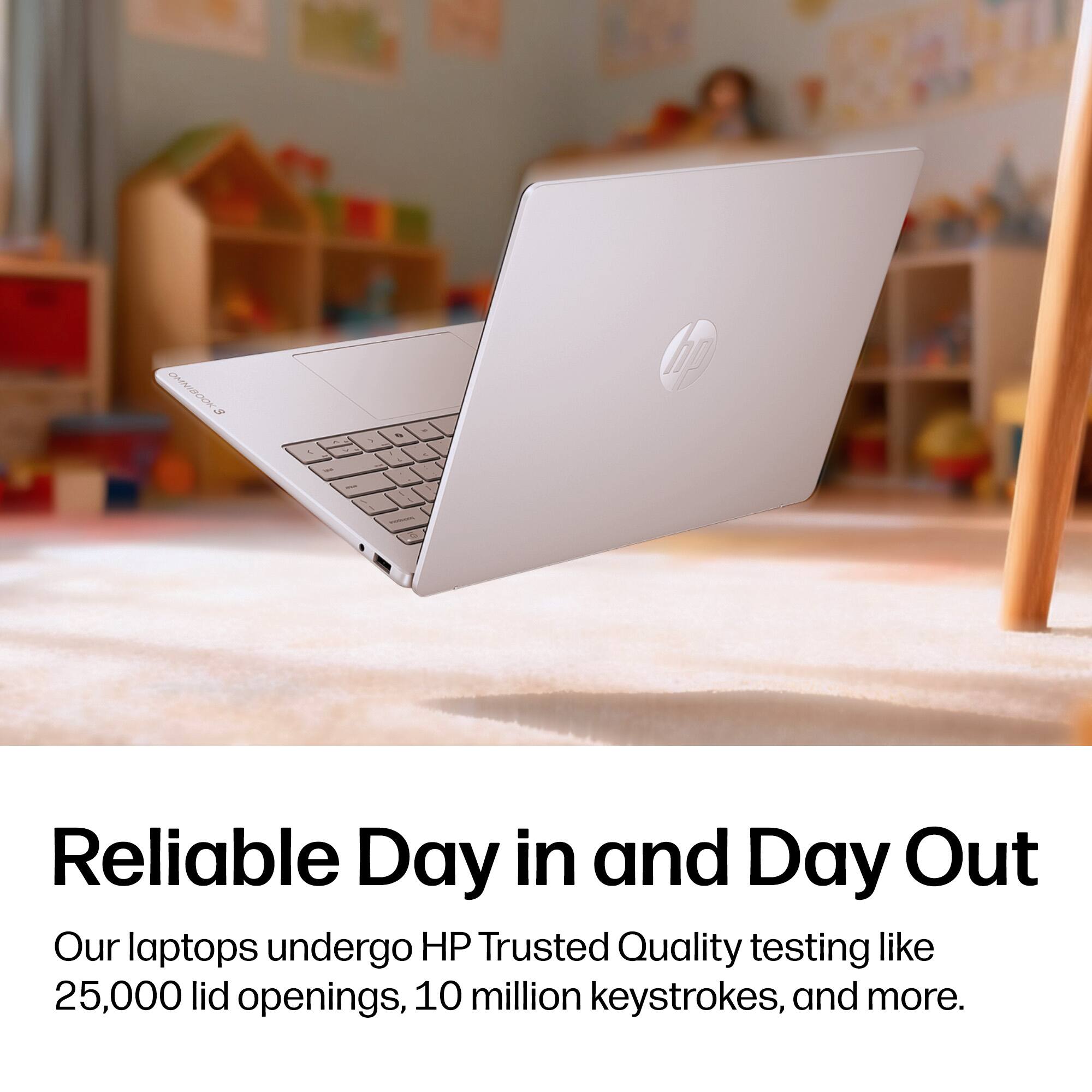 Reliable Day in and Day Out  
Our laptops undergo HP Trusted Quality testing like 25,000 lid openings, 10 million keystrokes, and more.
