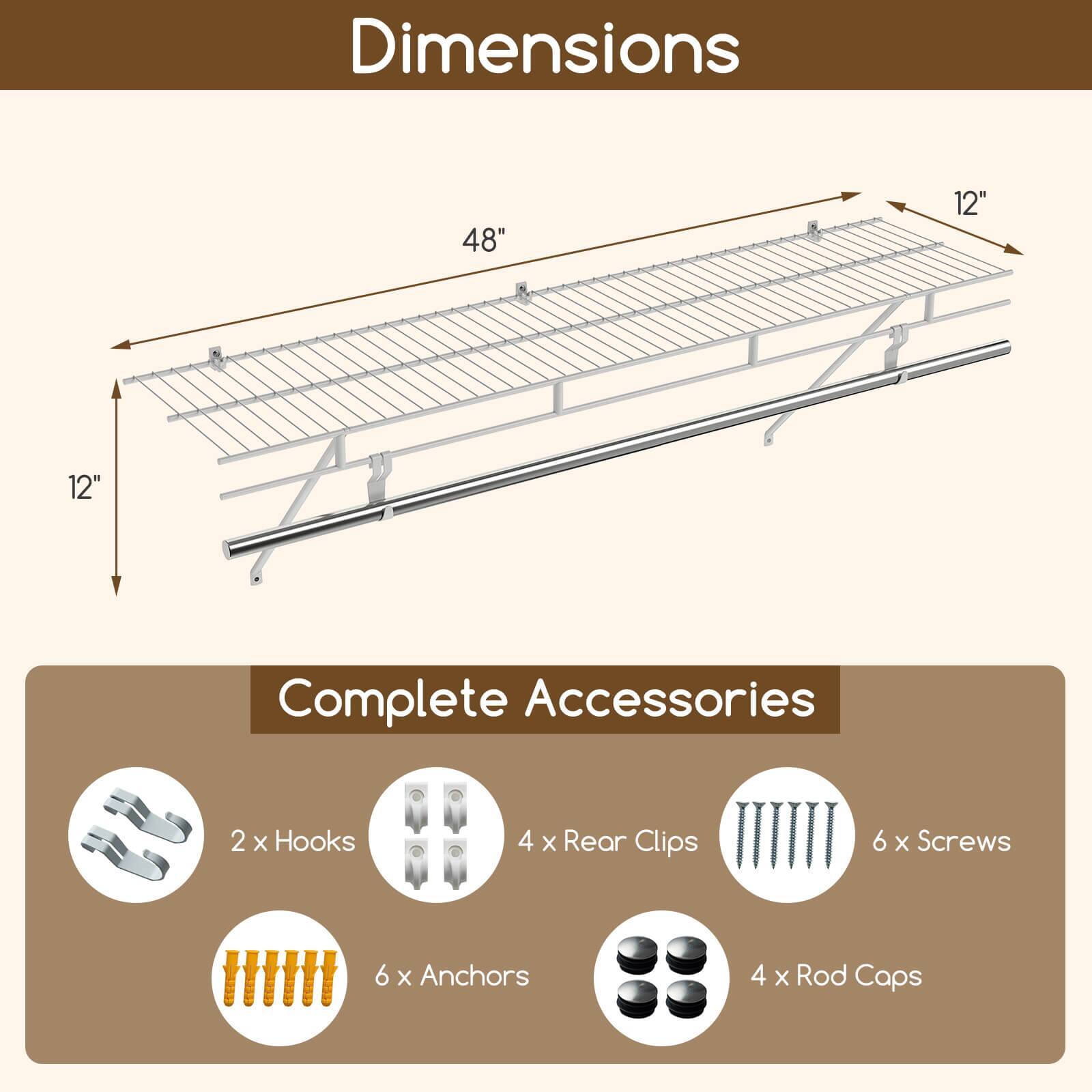 Dimensions: 48" x 12" x 12"

Complete Accessories:
- 2 x Hooks
- 4 x Rear Clips
- 6 x Screws
- 6 x Anchors
- 4 x Rod Caps