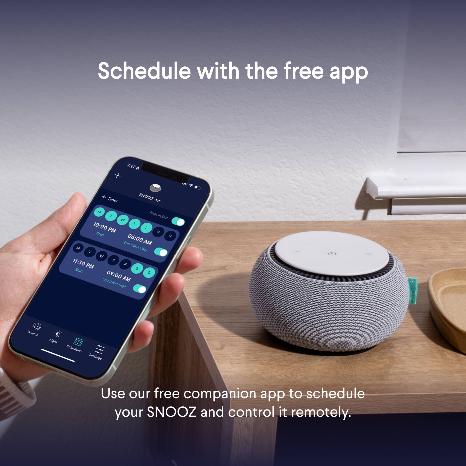 Schedule with the free app

3:27 AM

+ Timer

SNOOZ

Fade Out

M T W T F S S

10:00 PM Start

06:00 AM End (Next Day)

11:30 PM Start

09:00 AM End (Next Day)

Volume

Light Scheduler Settings

Use our free companion app to schedule your ZOONS and control it remotely.