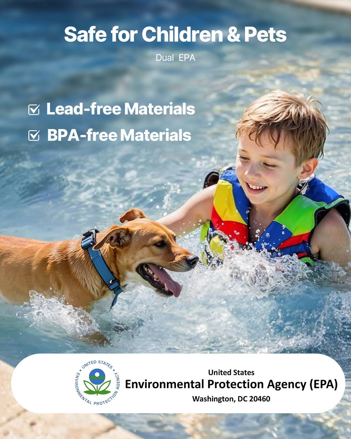 Safe for Children & Pets  
Dual EPA  

Lead-free Materials  
BPA-free Materials  

United States  
Environmental Protection Agency (EPA)  
Washington, DC 20460