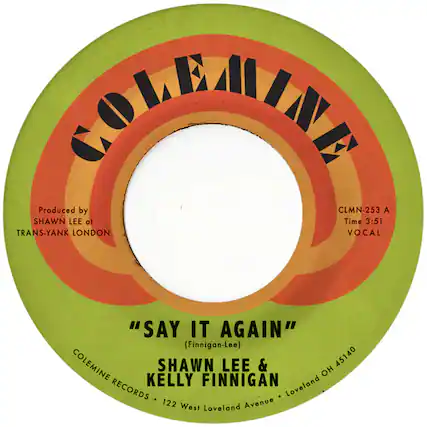 COLEMINE
Produced by SHAWN LEE at TRANS-YANK LONDON
"SAY IT AGAIN" (Finnigan-Lee)
SHAWN LEE & KELLY FINNIGAN
COLEMINE RECORDS • 122 West Loveland Avenue • Loveland OH 45140
CLMN-253 A
Time 3:51
VOCAL