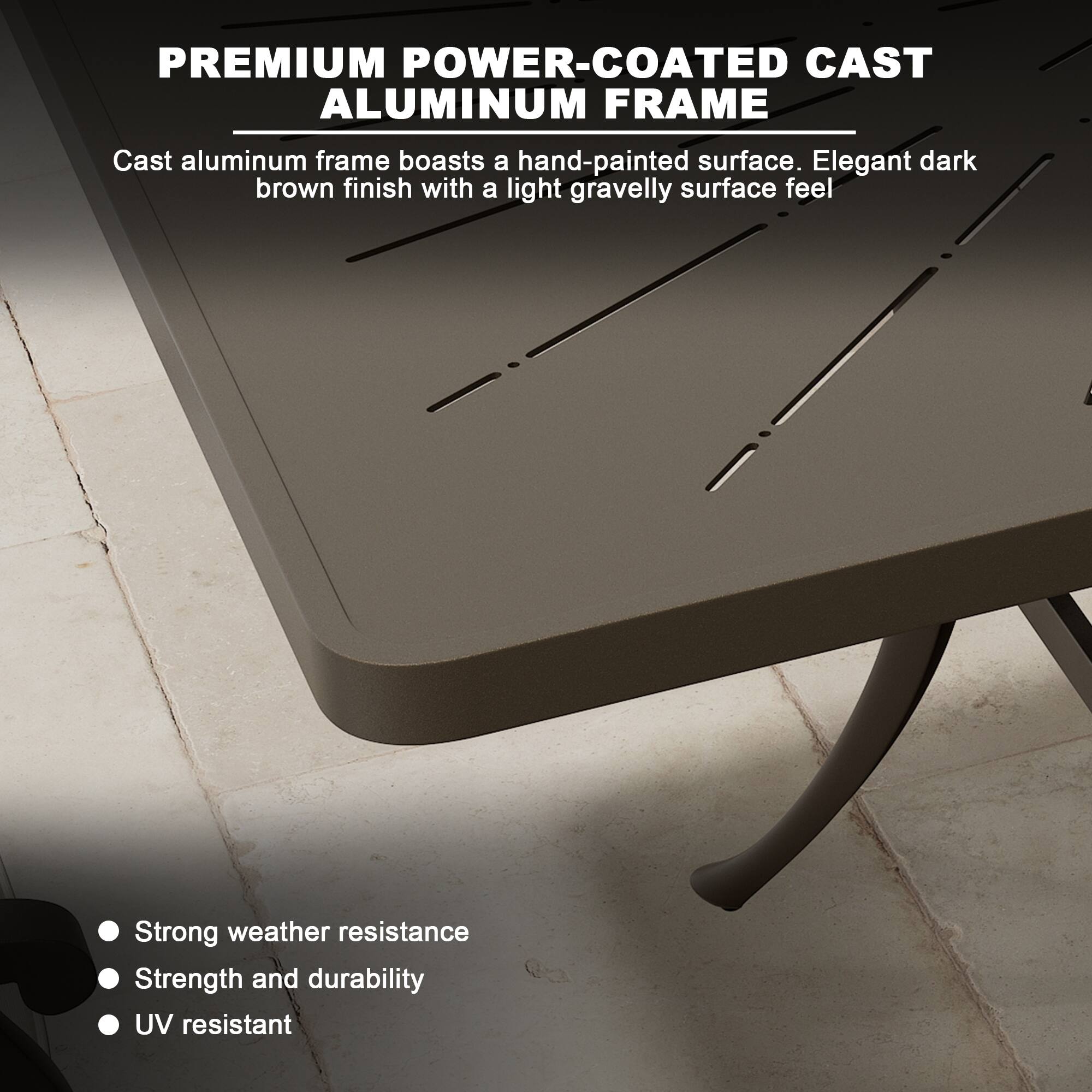 **PREMIUM POWER-COATED CAST ALUMINUM FRAME**

Cast aluminum frame boasts a hand-painted surface. Elegant dark brown finish with a light gravelly surface feel.

- Strong weather resistance
- Strength and durability
- UV resistant