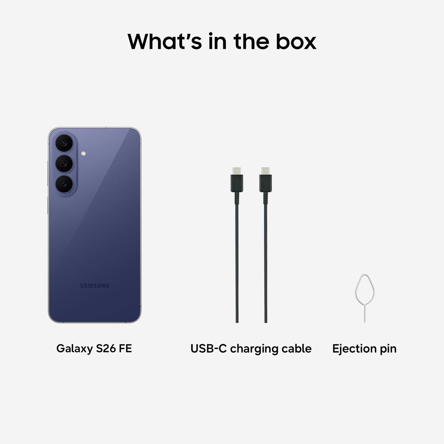 What's in the box

SAMSUNG
Galaxy S26 FE
USB-C charging cable
Ejection pin