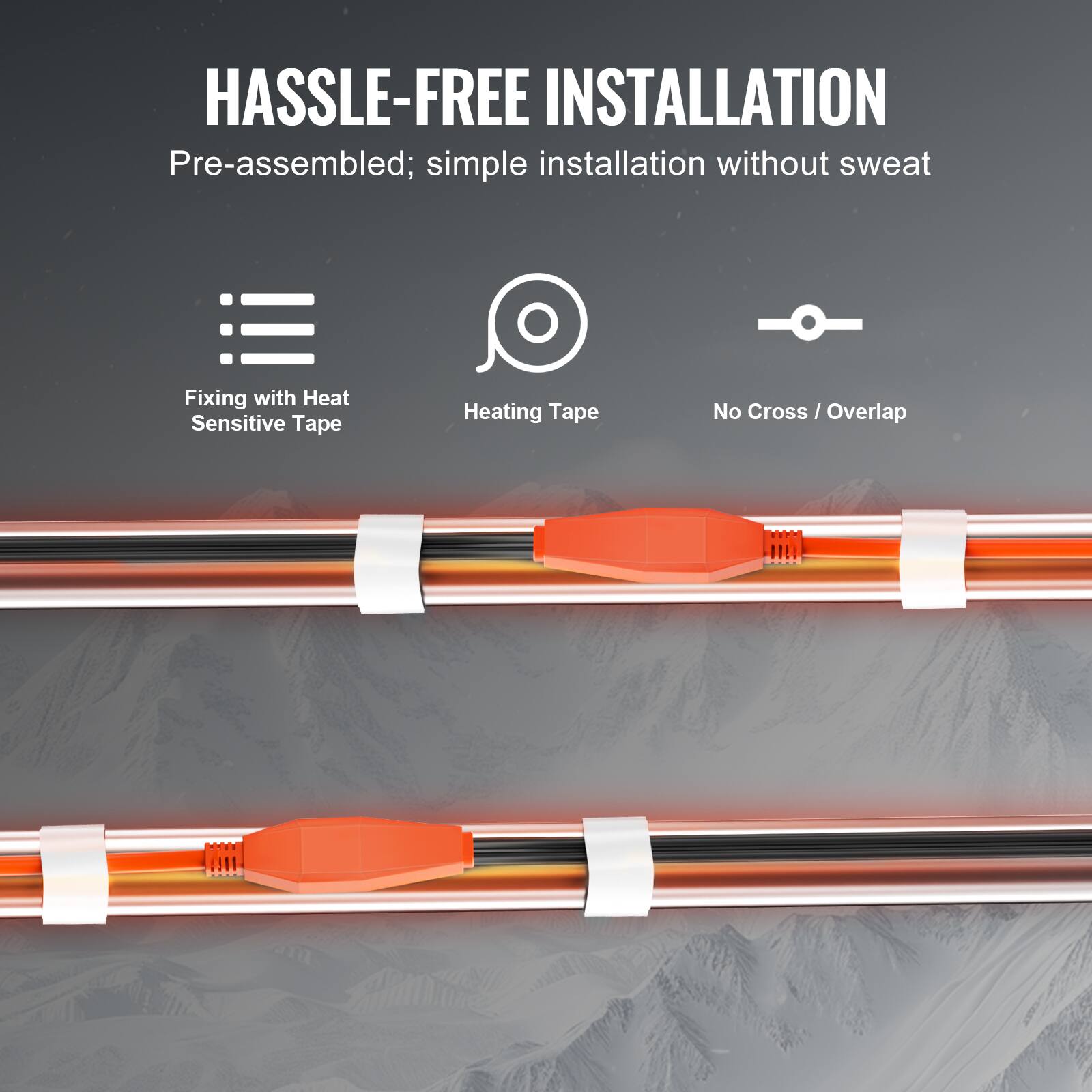 HASSLE-FREE INSTALLATION  
Pre-assembled; simple installation without sweat  
Fixing with Heat Sensitive Tape  
Heating Tape  
No Cross / Overlap