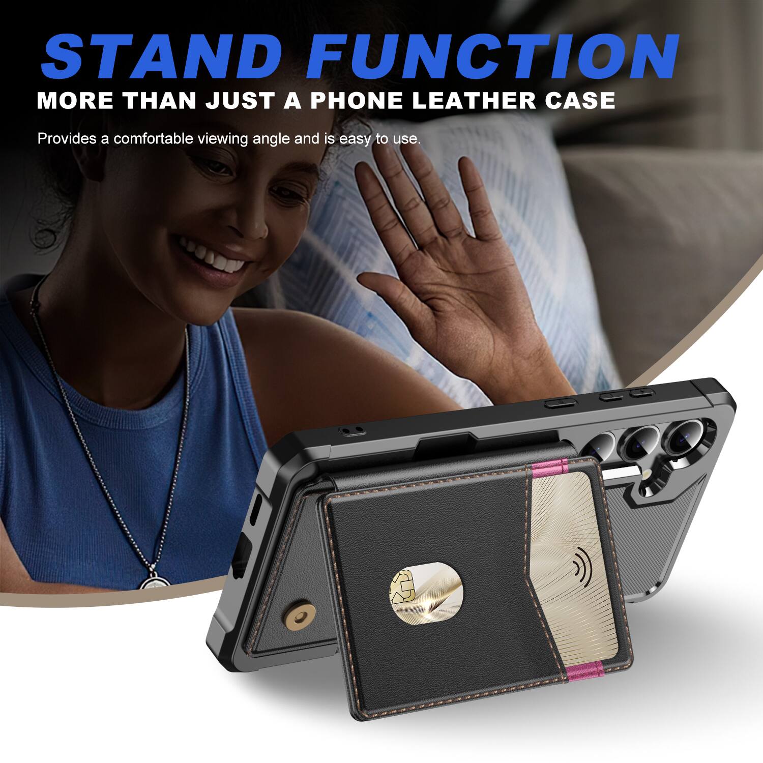 STAND FUNCTION  
MORE THAN JUST A PHONE LEATHER CASE  
Provides a comfortable viewing angle and is easy to use.