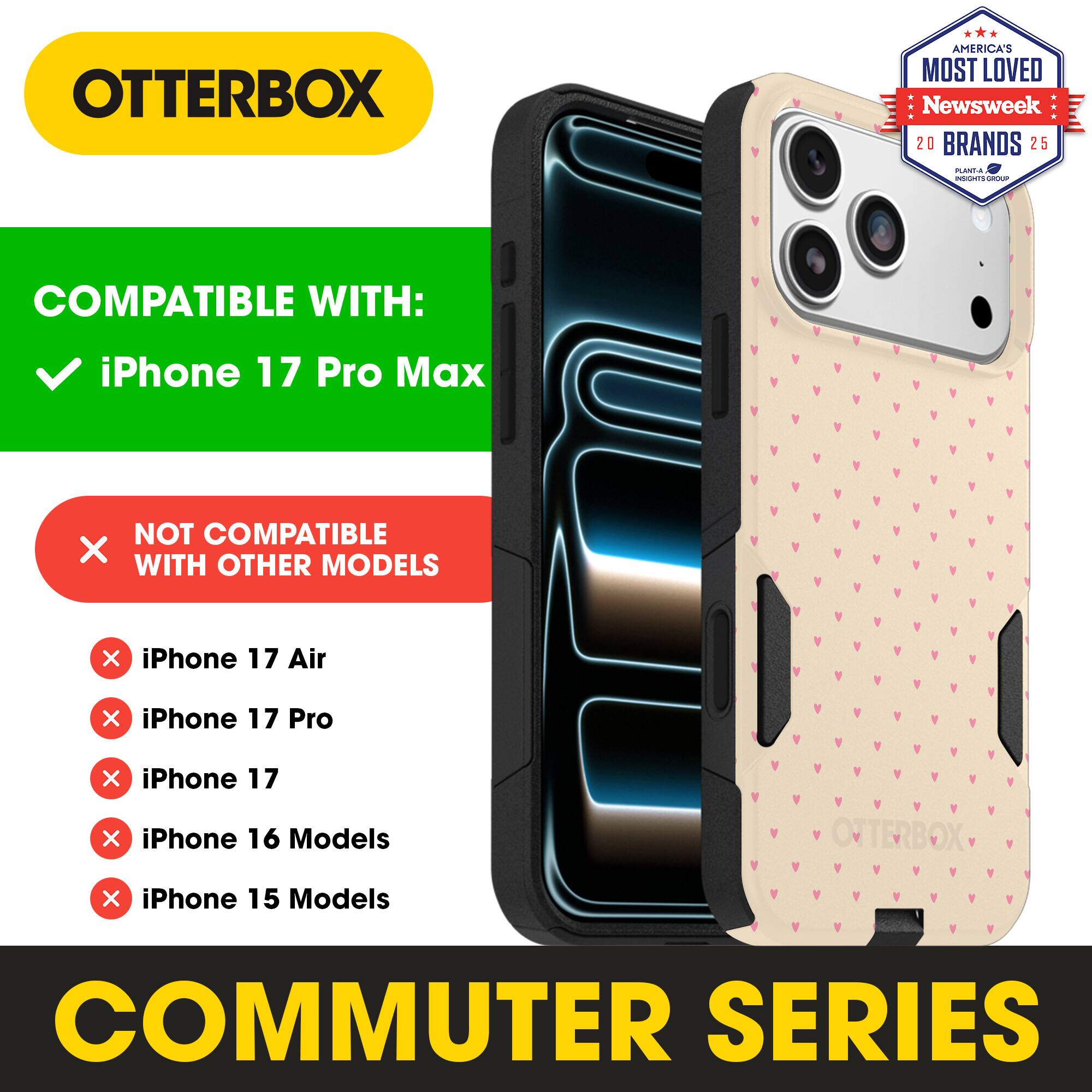 OTTERBOX  
AMERICA'S MOST LOVED  
Newsweek 20 BRANDS 25  

COMPATIBLE WITH:  
iPhone 17 Pro Max  

NOT COMPATIBLE WITH OTHER MODELS:  
iPhone 17 Air  
iPhone 17 Pro  
iPhone 17  
iPhone 16 Models  
iPhone 15 Models  

COMMUTER SERIES