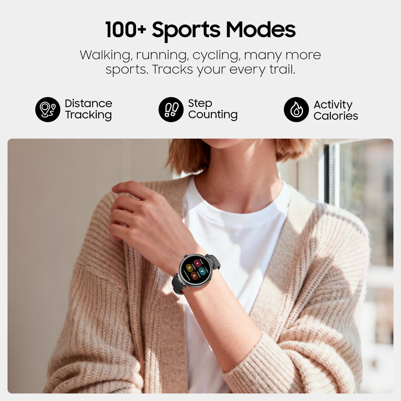 100+ Sports Modes

Walking, running, cycling, many more sports. Tracks your every trail.

- Distance Tracking
- Step Counting
- Activity Calories