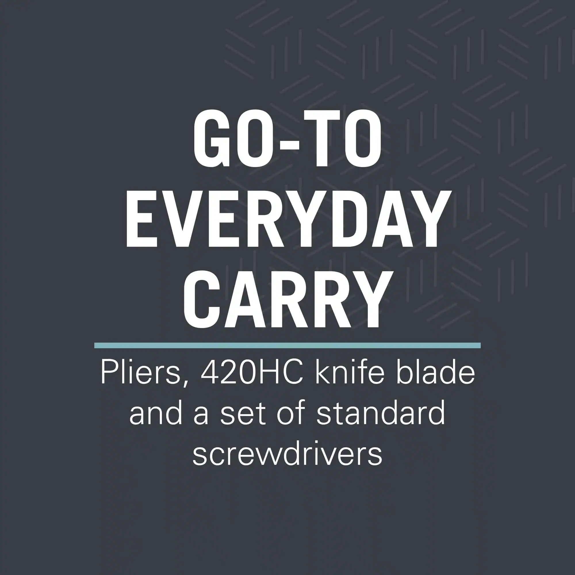 GO-TO EVERYDAY CARRY

Pliers, 420HC knife blade and a set of standard screwdrivers