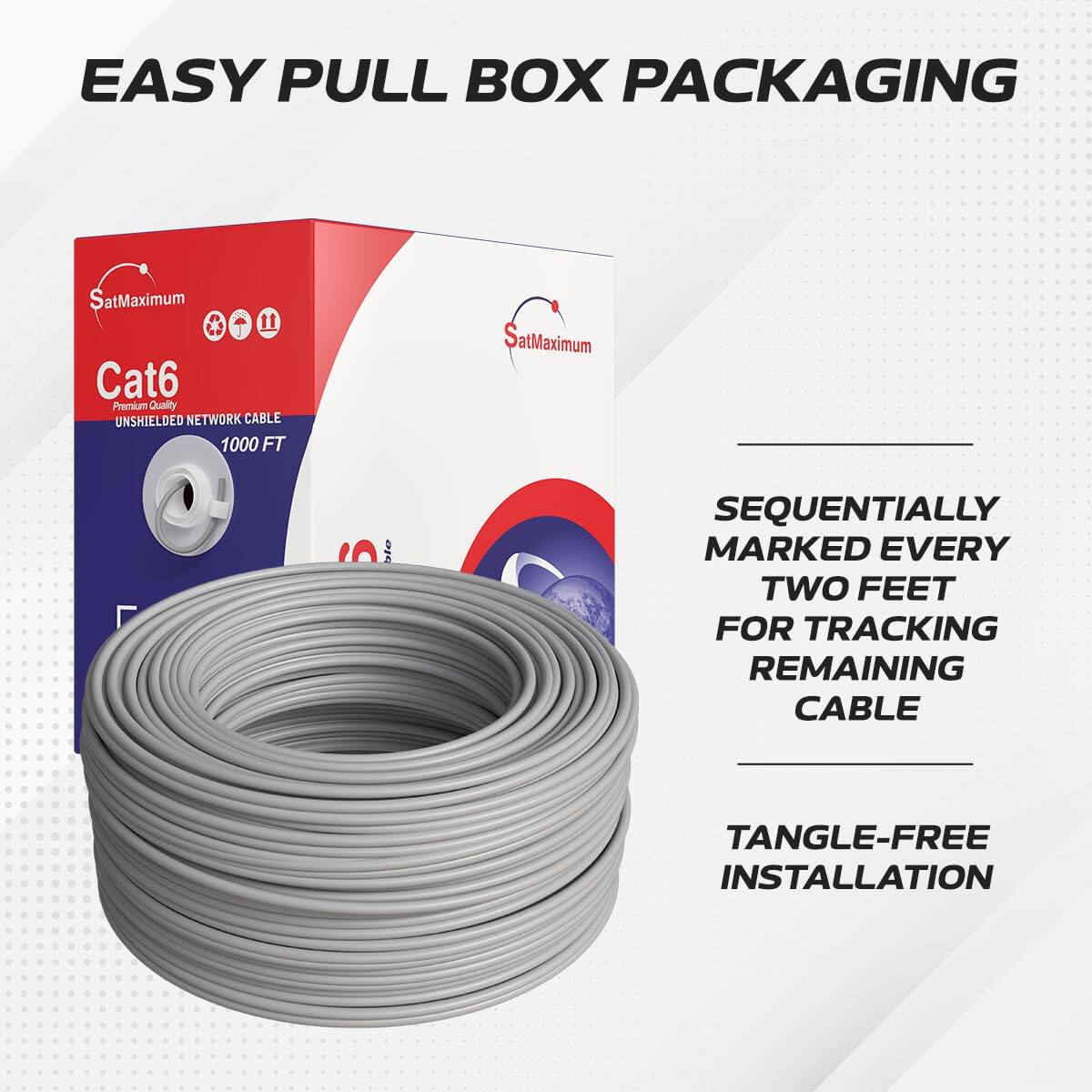 EASY PULL BOX PACKAGING

SatMaximum

Cat6 Premium Quality UNSHIELDED NETWORK CABLE 1000 FT

- SEQUENTIALLY MARKED EVERY TWO FEET FOR TRACKING REMAINING CABLE
- TANGLE-FREE INSTALLATION