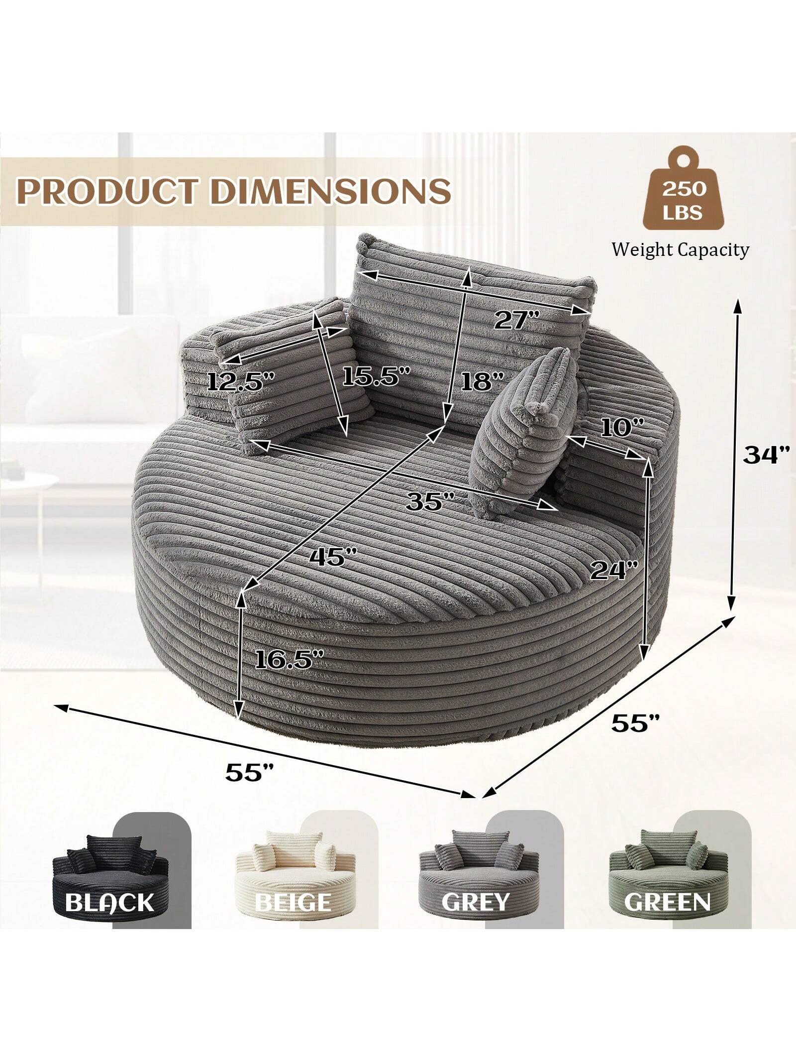 PRODUCT DIMENSIONS  
250 LBS Weight Capacity  

27"  
12.5"  
15.5"  
18"  
10"  
34"  
35"  
45"  
24"  
16.5"  
55"  
55"  

BLACK  
BEIGE  
GREY  
GREEN