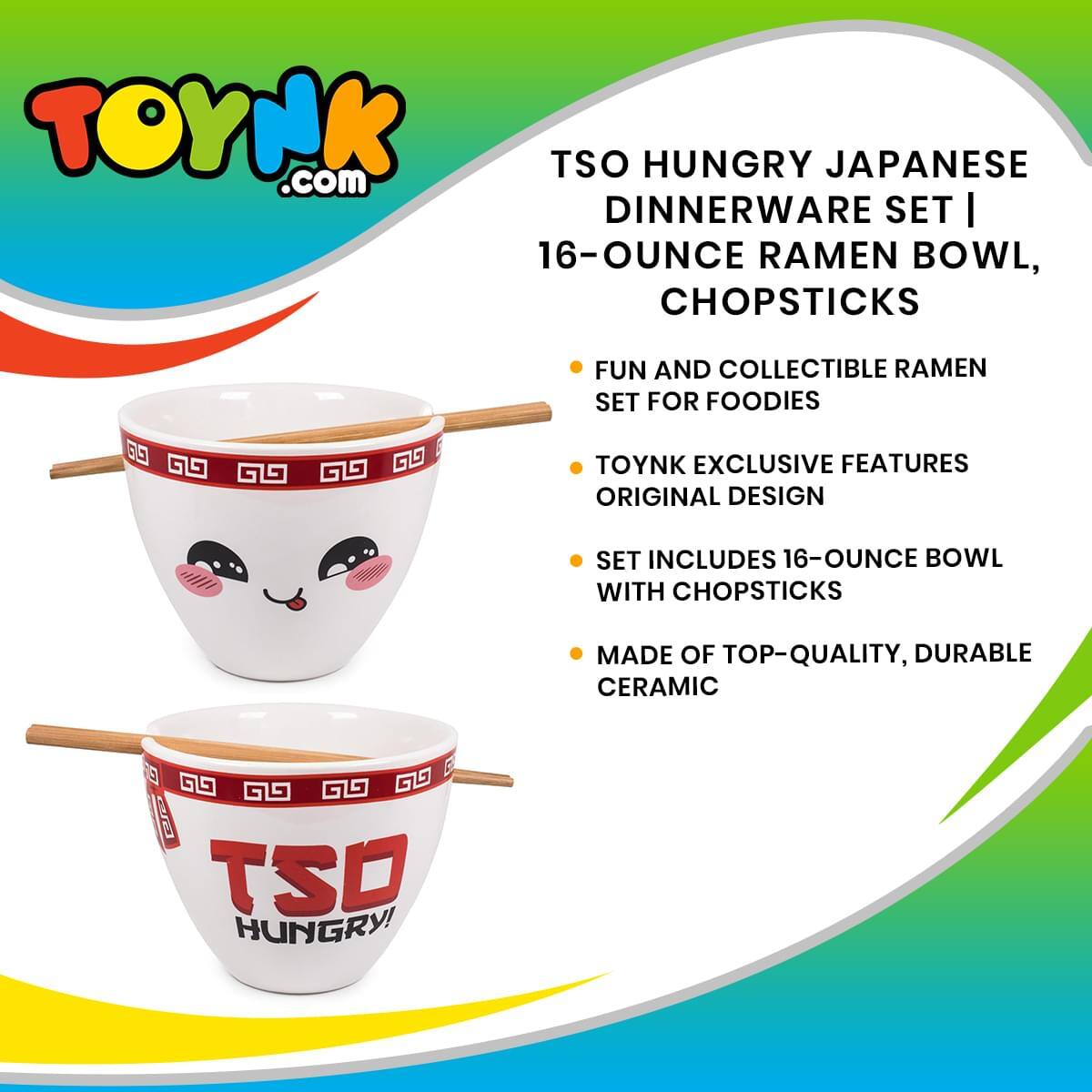 TOYNK.com

TSO HUNGRY JAPANESE DINNERWARE SET | 16-OUNCE RAMEN BOWL, CHOPSTICKS

- FUN AND COLLECTIBLE RAMEN SET FOR FOODIES
- TOYNK EXCLUSIVE FEATURES ORIGINAL DESIGN
- SET INCLUDES 16-OUNCE BOWL WITH CHOPSTICKS
- MADE OF TOP-QUALITY, DURABLE CERAMIC

TSO HUNGRY!