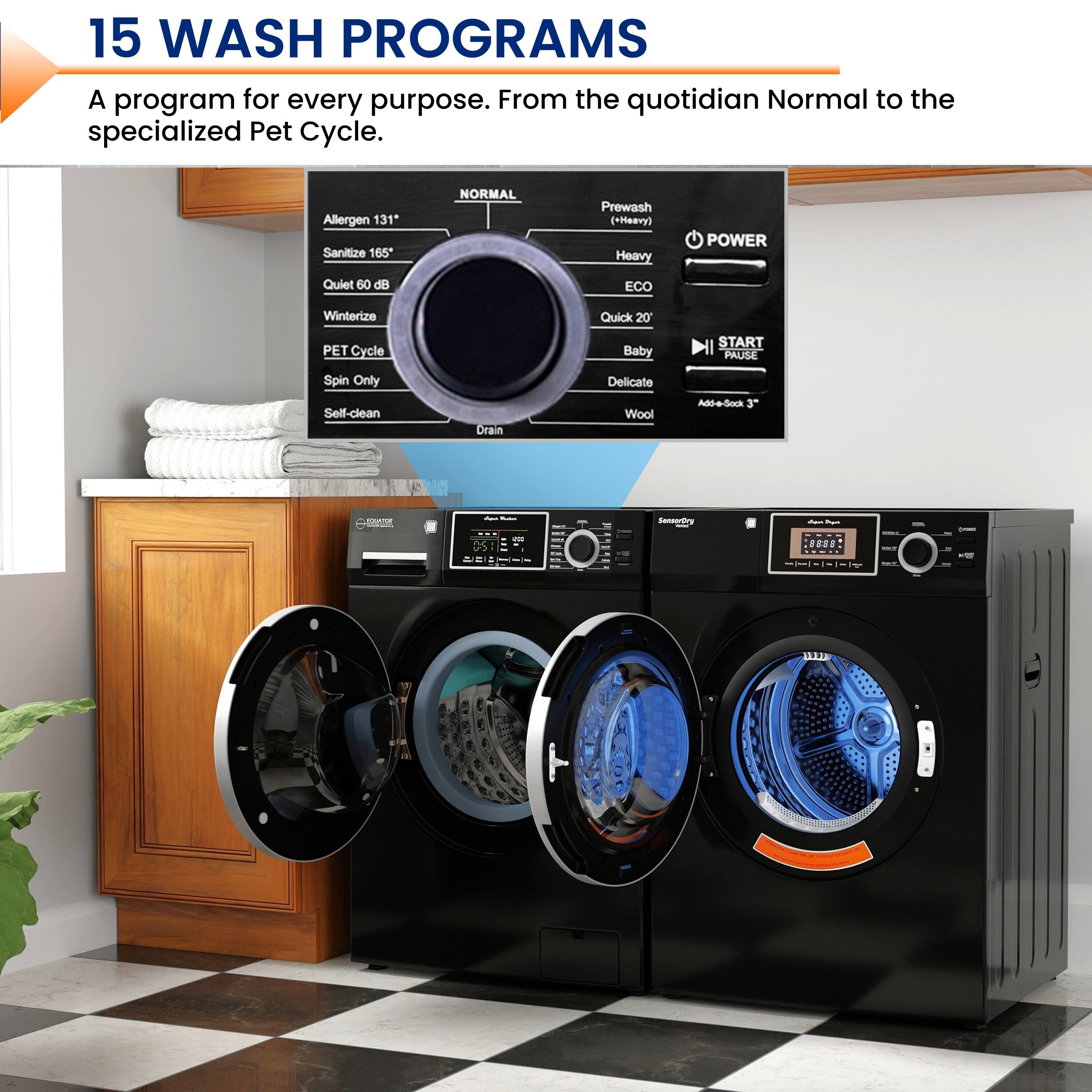 15 WASH PROGRAMS  
A program for every purpose. From the quotidian Normal to the specialized Pet Cycle.

- Allergen 131°
- Sanitize 165°
- Quiet 60 dB
- Winterize
- PET Cycle
- Spin Only
- Self-clean
- Drain
- Prewash (Heavy)
- Heavy
- ECO
- Quick 20'
- Baby
- Delicate
- Wool
- Add-e-Sock 3°