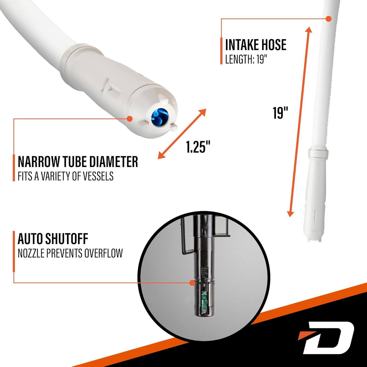 INTAKE HOSE LENGTH: 19"  
NARROW TUBE DIAMETER FITS A VARIETY OF VESSELS  
1.25" AUTO SHUTOFF NOZZLE PREVENTS OVERFLOW