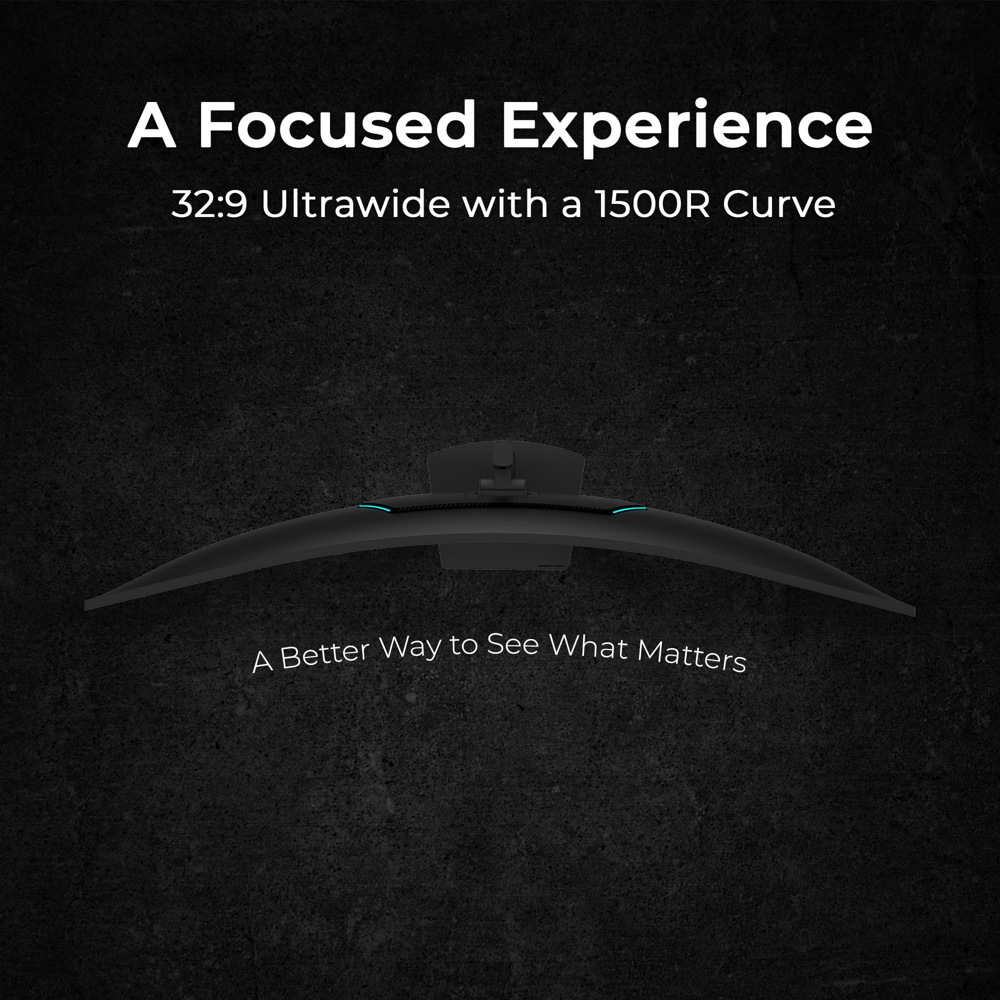 A Focused Experience
32:9 Ultrawide with a 1500R Curve
A Better Way to See What Matters