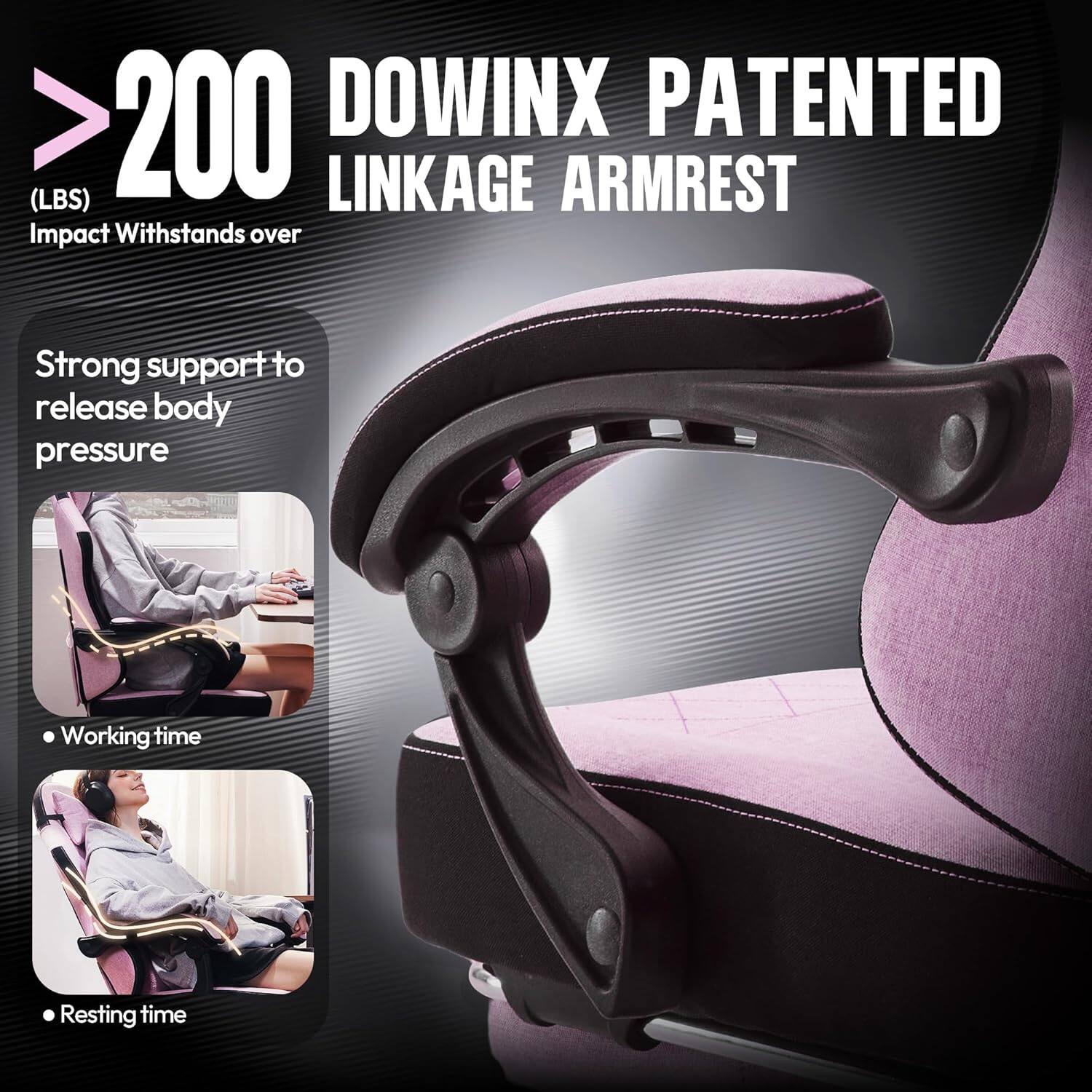 >200 (LBS)  
DOWINX PATENTED LINKAGE ARMREST  
Impact Withstands over  
Strong support to release body pressure  
- Working time  
- Resting time