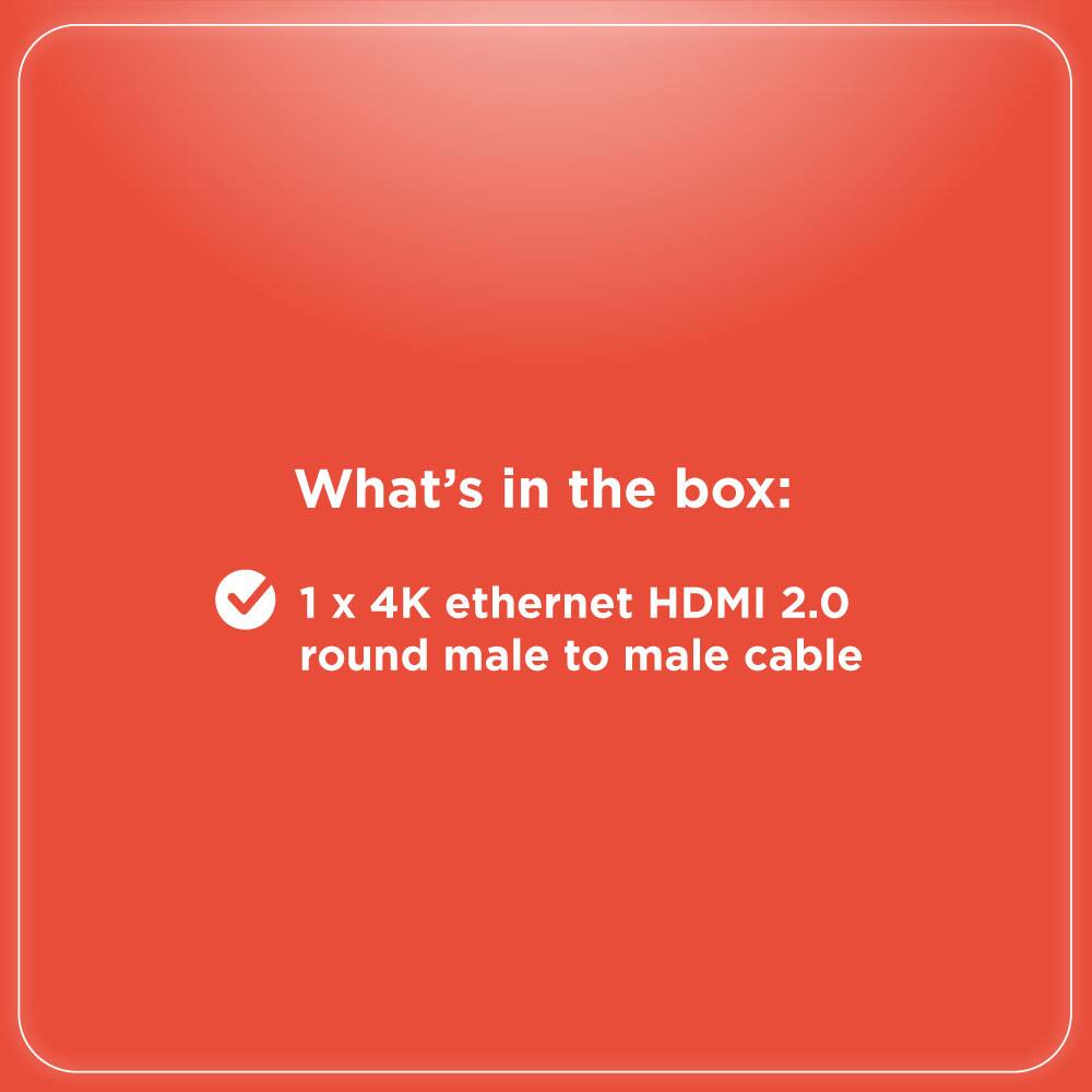 What's in the box:

1 x 4K ethernet HDMI 2.0 round male to male cable