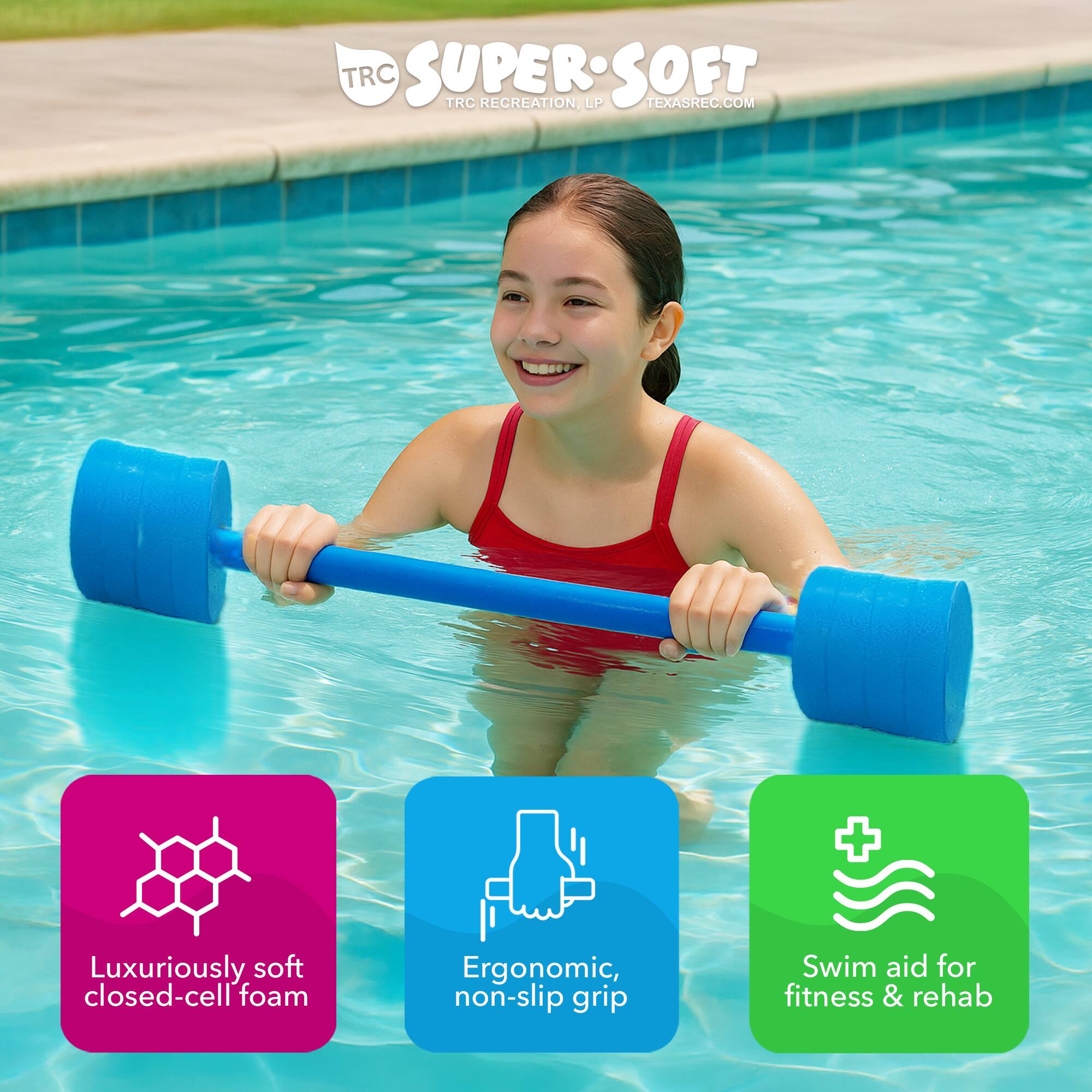 TRC SUPERSOFT  
TRC RECREATION, LP  
TEXASREC.COM  

Luxuriously soft closed-cell foam  
Ergonomic, non-slip grip  
Swim aid for fitness & rehab