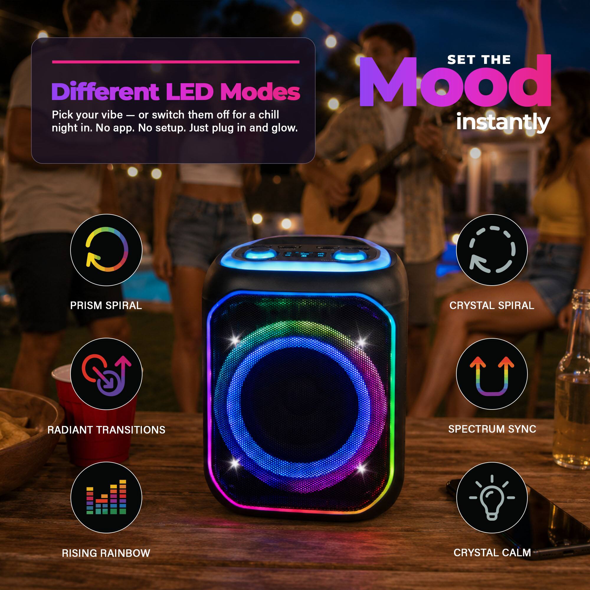 Different LED Modes  
Pick your vibe — or switch them off for a chill night in. No app. No setup. Just plug in and glow.  

SET THE Mood instantly  

- PRISM SPIRAL  
- RADIANT TRANSITIONS  
- RISING RAINBOW  
- CRYSTAL SPIRAL  
- SPECTRUM SYNC  
- CRYSTAL CALM