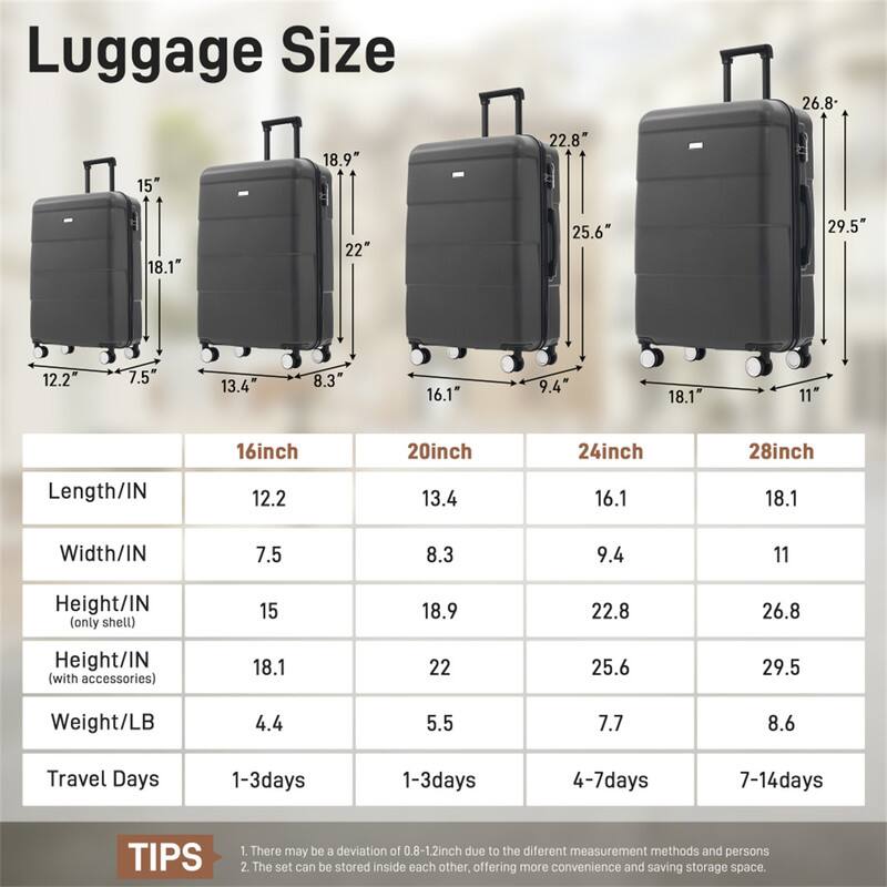 Luggage Size

16inch
- Length/IN: 12.2
- Width/IN: 7.5
- Height/IN (only shell): 15
- Height/IN (with accessories): 18.1
- Weight/LB: 4.4
- Travel Days: 1-3days

20inch
- Length/IN: 13.4
- Width/IN: 8.3
- Height/IN (only shell): 18.9
- Height/IN (with accessories): 22
- Weight/LB: 5.5
- Travel Days: 1-3days

24inch
- Length/IN: 16.1
- Width/IN: 9.4
- Height/IN (only shell): 22.8
- Height/IN (with accessories): 25.6
- Weight/LB: 7.7
- Travel Days: 4-7days

28inch
- Length/IN: 18.1
- Width/IN: 11
- Height/IN (only shell): 26.8