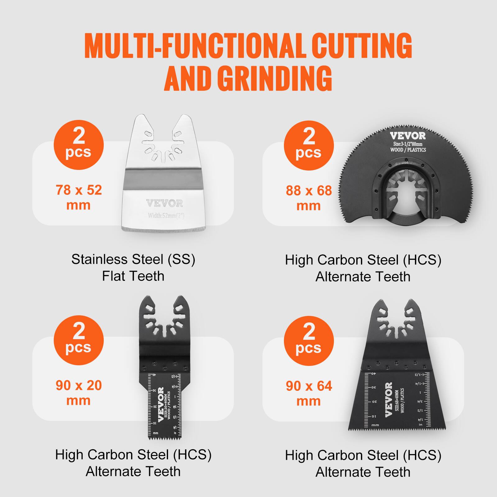 MULTI-FUNCTIONAL CUTTING AND GRINDING

2 pcs  
78 x 52 mm  
Stainless Steel (SS)  
Flat Teeth

2 pcs  
88 x 68 mm  
High Carbon Steel (HCS)  
Alternate Teeth

2 pcs  
90 x 20 mm  
High Carbon Steel (HCS)  
Alternate Teeth

2 pcs  
90 x 64 mm  
High Carbon Steel (HCS)  
Alternate Teeth