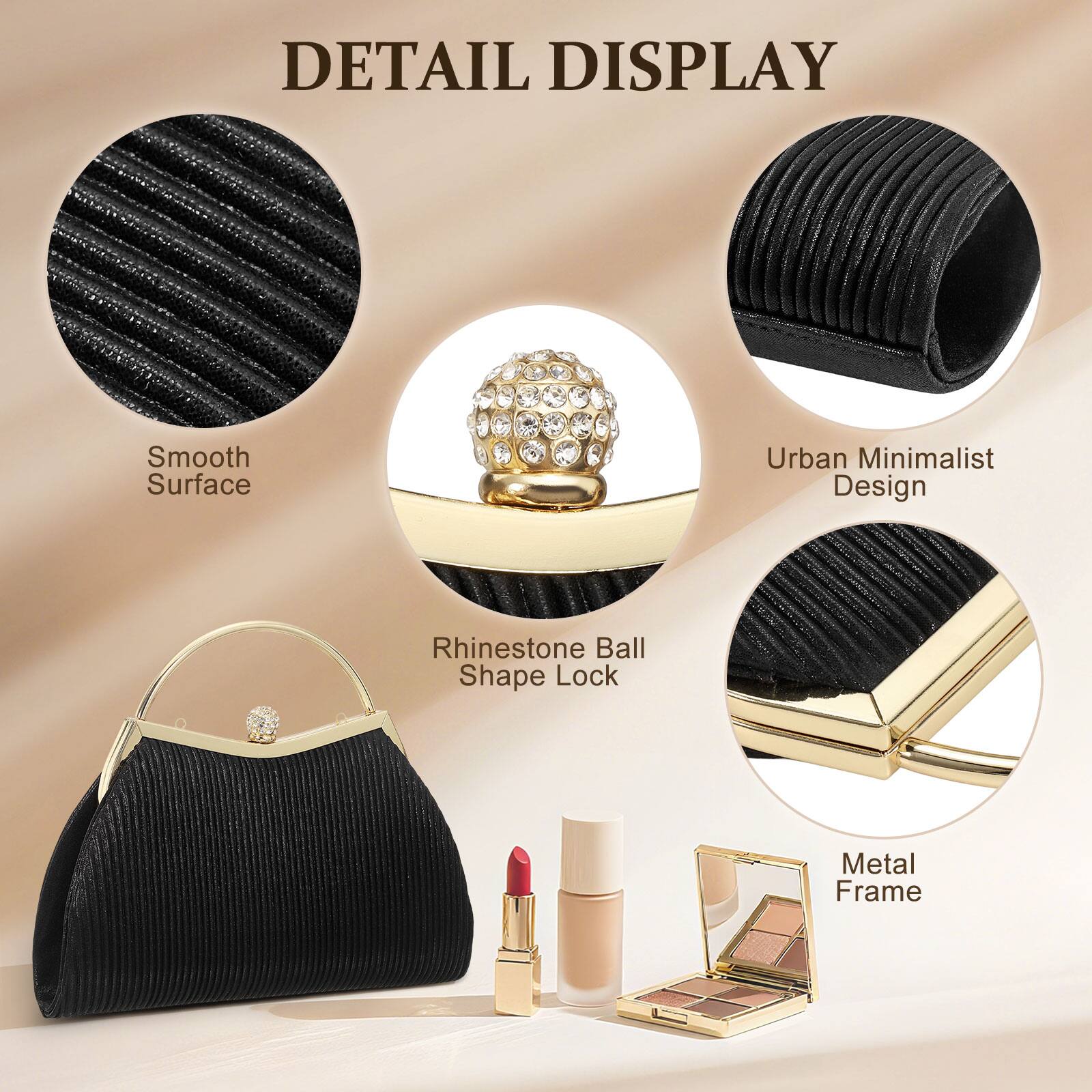 DETAIL DISPLAY

- Smooth Surface
- Urban Minimalist Design
- Rhinestone Ball Shape Lock
- Metal Frame