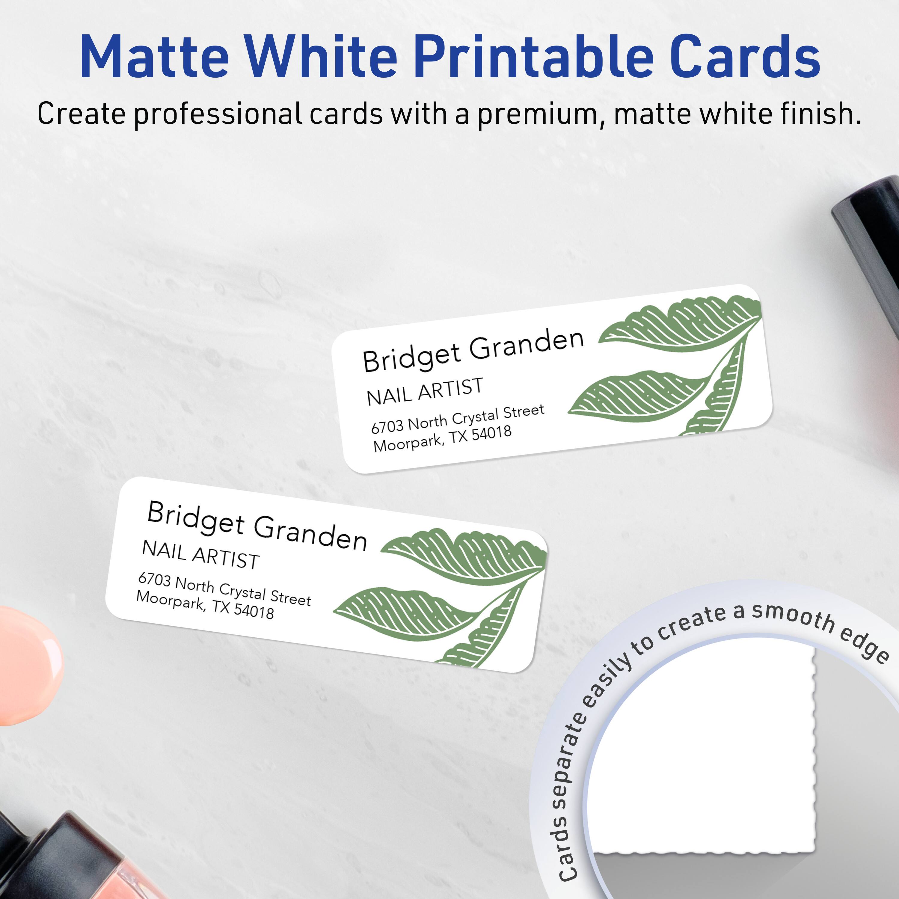 Matte White Printable Cards  
Create professional cards with a premium, matte white finish.

Bridget Granden  
NAIL ARTIST  
6703 North Crystal Street  
Moorpark, TX 54018

Cards separate easily to create a smooth edge.