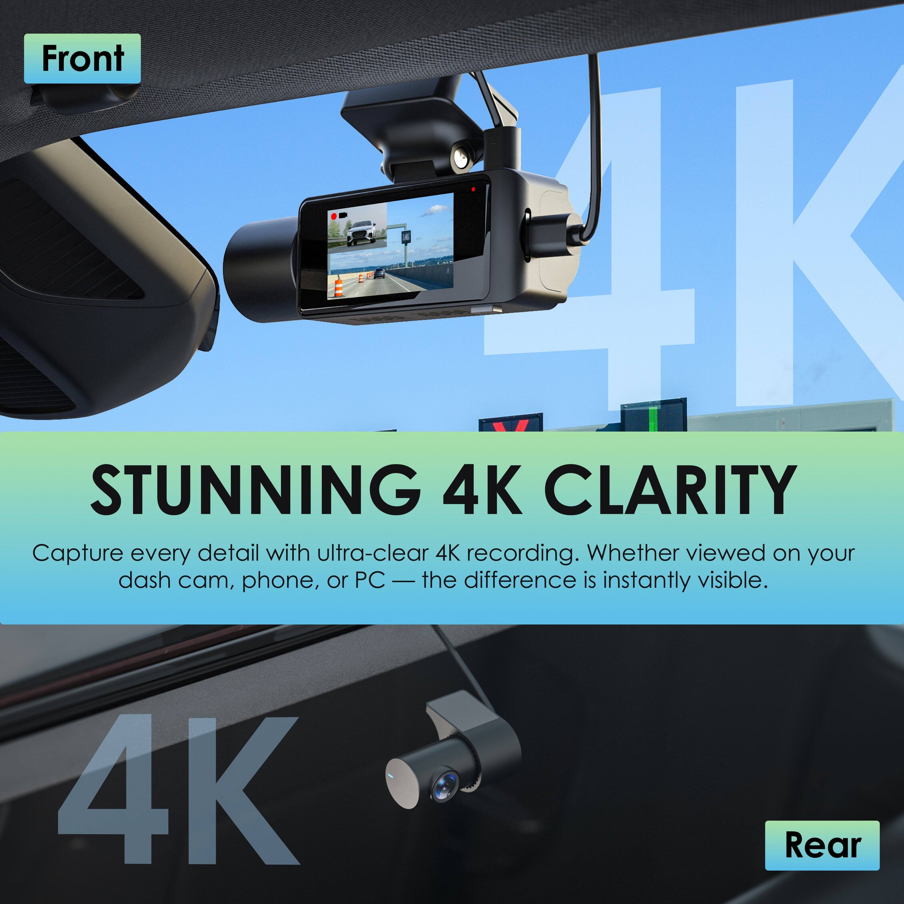Front 4K  
STUNNING 4K CLARITY  
Capture every detail with ultra-clear 4K recording. Whether viewed on your dash cam, phone, or PC — the difference is instantly visible.  

4K Rear