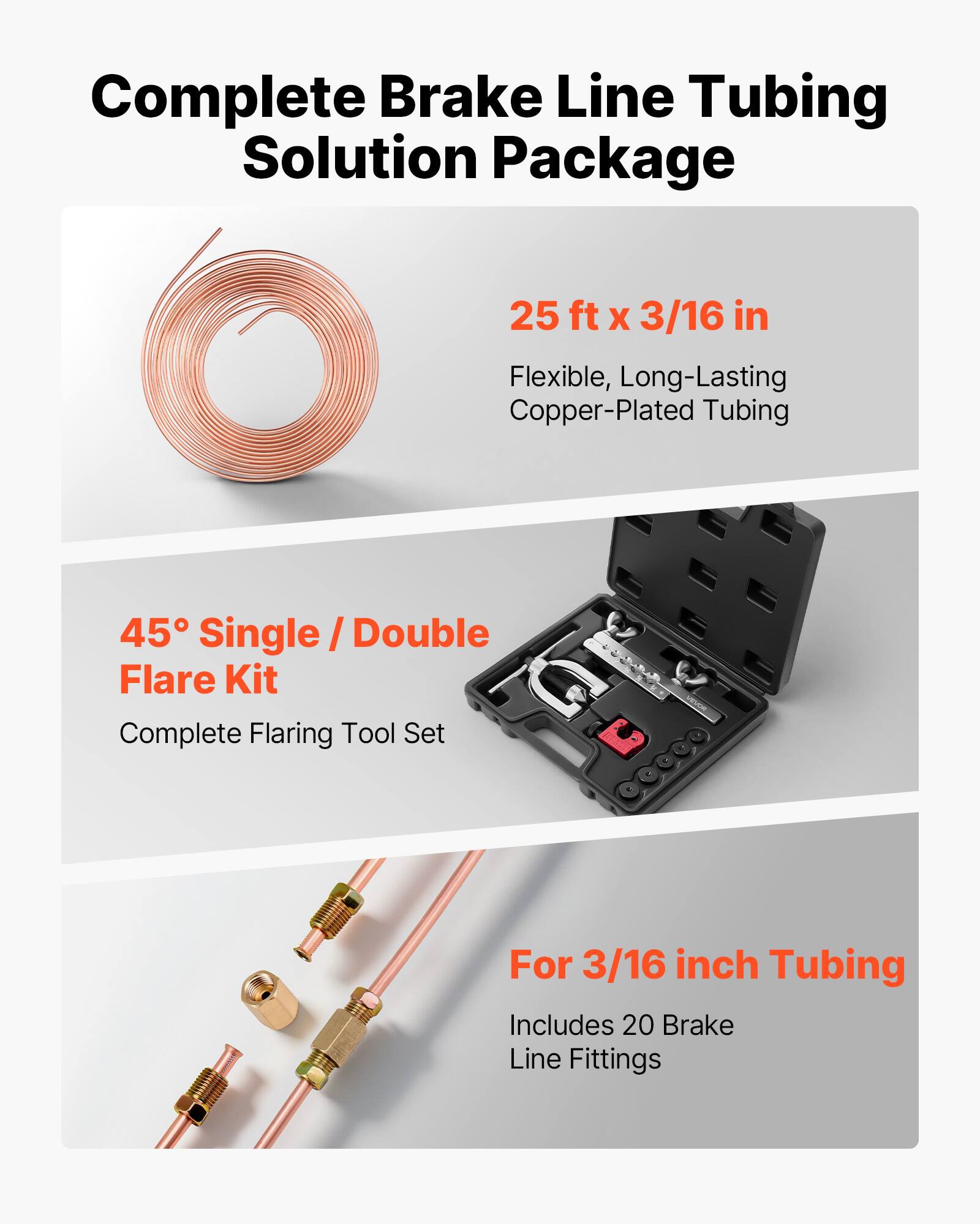 Complete Brake Line Tubing Solution Package  
25 ft x 3/16 in  
Flexible, Long-Lasting Copper-Plated Tubing  

45° Single / Double Flare Kit  
Complete Flaring Tool Set  

For 3/16 inch Tubing  
Includes 20 Brake Line Fittings