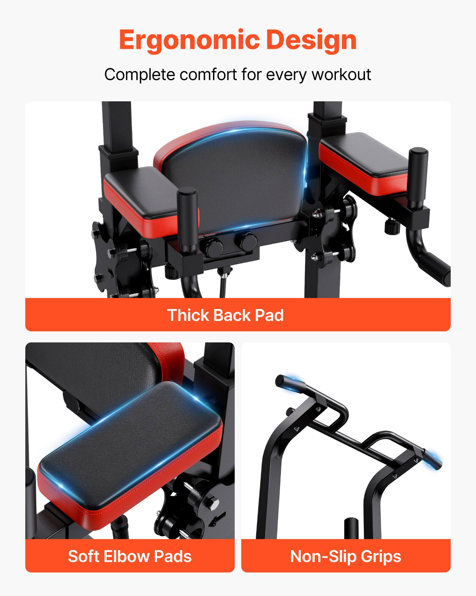 Ergonomic Design  
Complete comfort for every workout  

- Thick Back Pad  
- Soft Elbow Pads  
- Non-Slip Grips