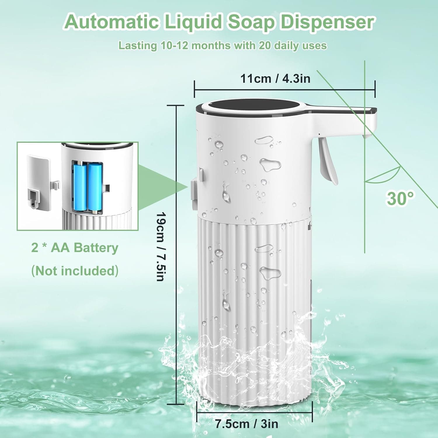 Automatic Liquid Soap Dispenser  
Lasting 10-12 months with 20 daily uses  
11cm / 4.3in  
19cm / 7.5in  
2 AA Battery (Not included)  
7.5cm / 3in