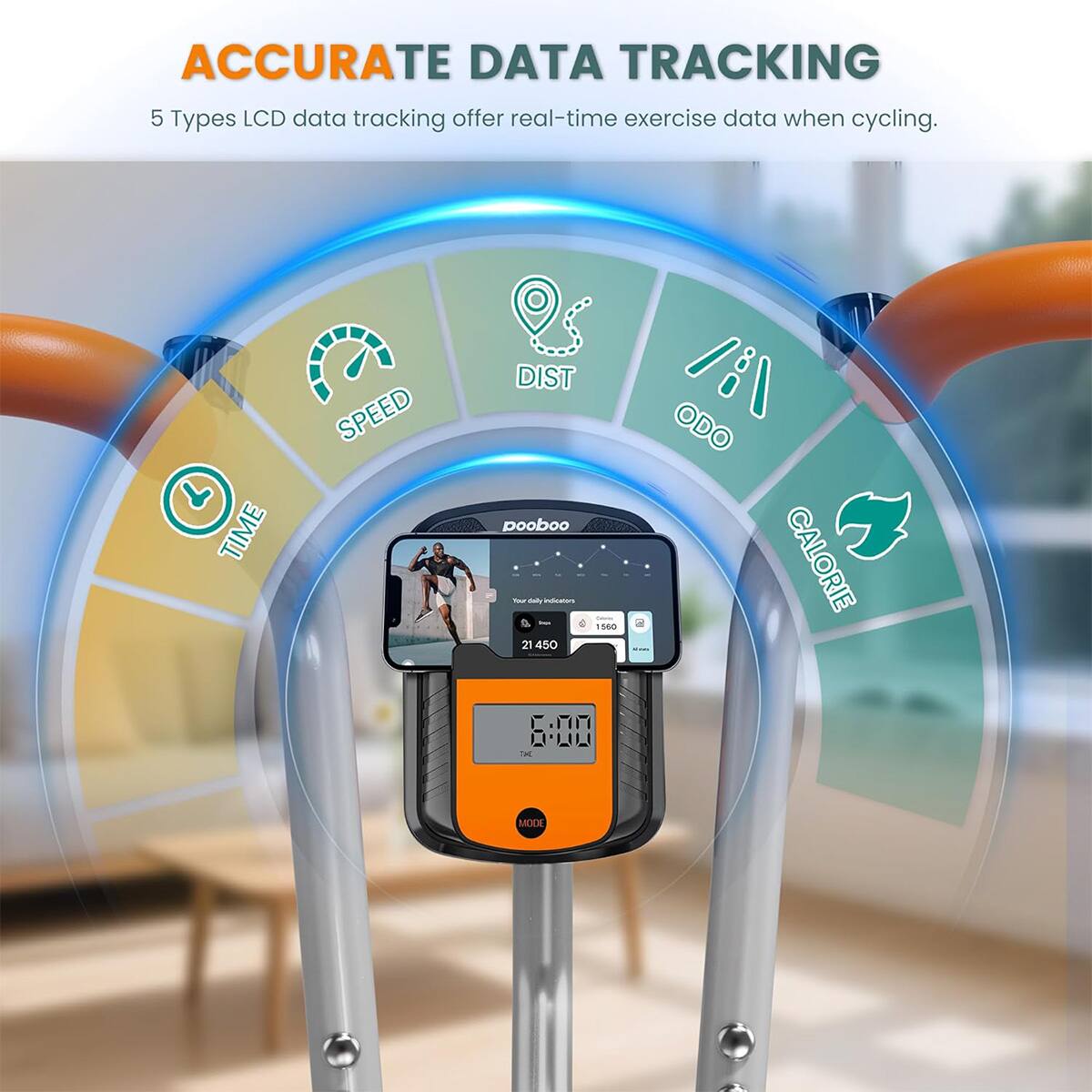 ACCURATE DATA TRACKING  
5 Types LCD data tracking offer real-time exercise data when cycling.  
TIME SPEED DIST ODO CALORIE