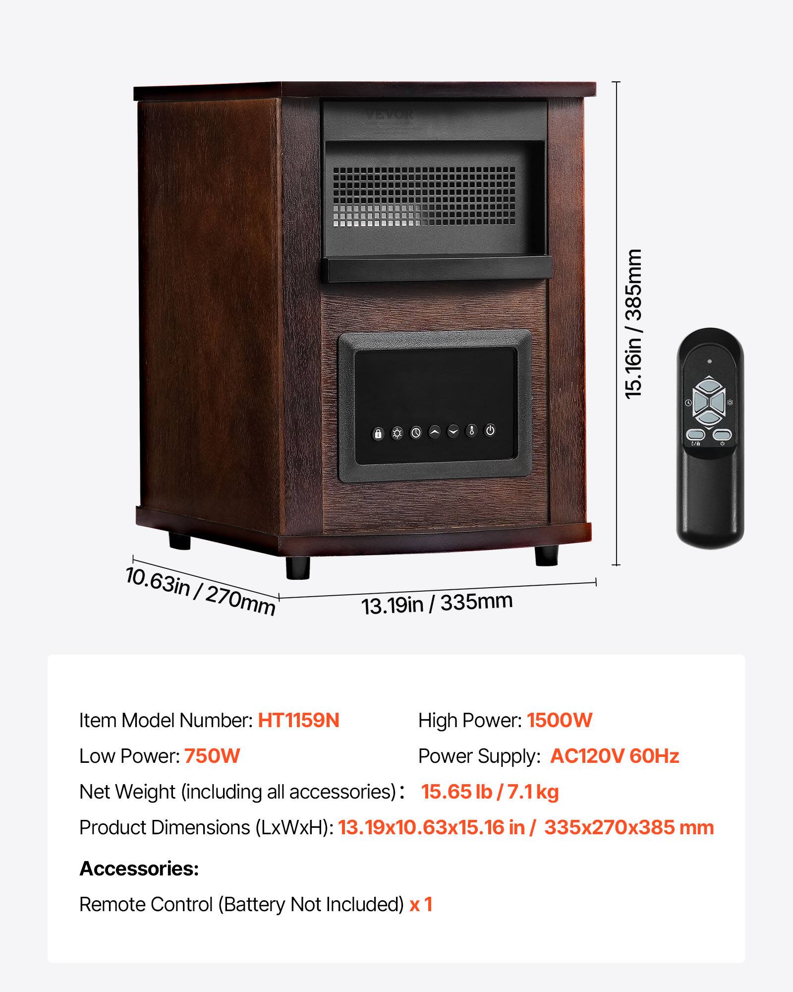 a

V

I

/ 385mm 15.16in
10.63in 270mm
13.19in 335mm

Item Model Number: HT1159N
High Power: 1500W
Low Power: 750W
Power Supply: AC120V 60Hz
Net Weight (including all accessories): 15.65 lb/7.1kg
Product Dimensions (LxWxH): 13.19x10.63x15.16 in 335x270x385 mm

Accessories:
Remote Control (Battery Not Included) x1