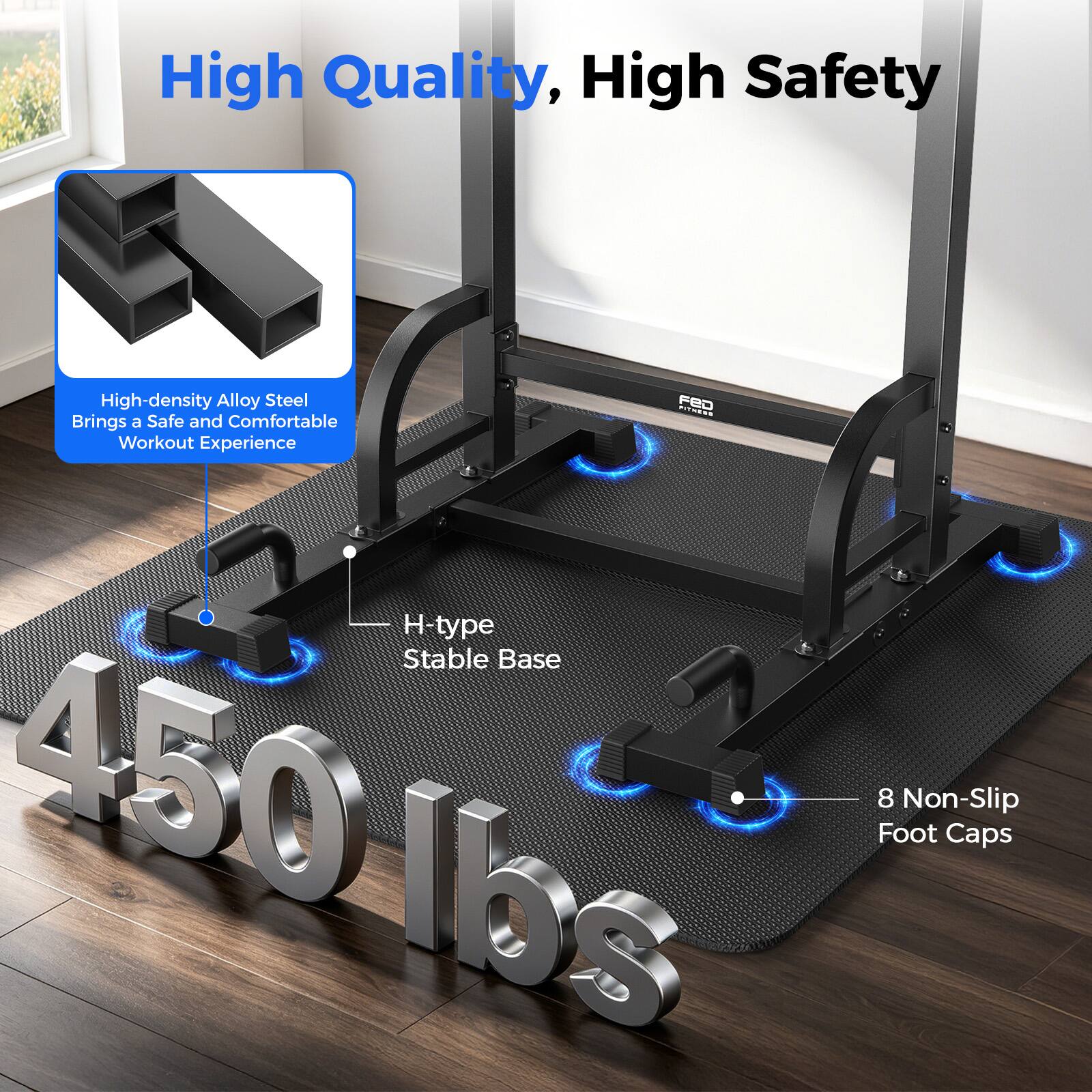 High Quality, High Safety  
High-density Alloy Steel Brings a Safe and Comfortable Workout Experience  
FRO Cos H-type Stable Base  
450 lbs  
8 Non-Slip Foot Caps