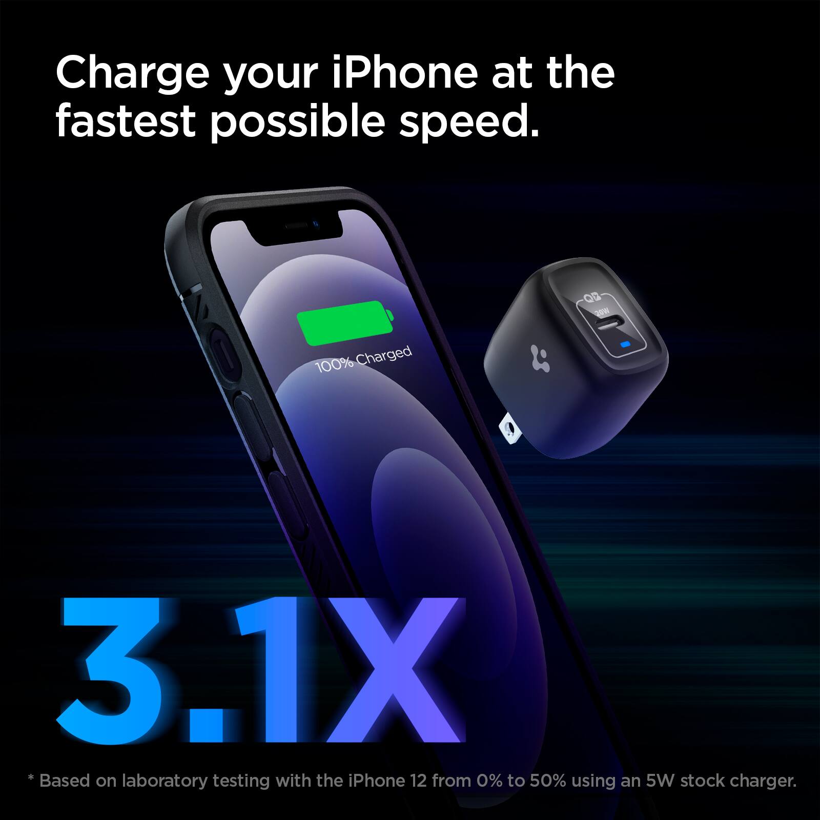 Charge your iPhone at the fastest possible speed.  
100% Charged  
3.1X  
*Based on laboratory testing with the iPhone 12 from 0% to 50% using an 5W stock charger.