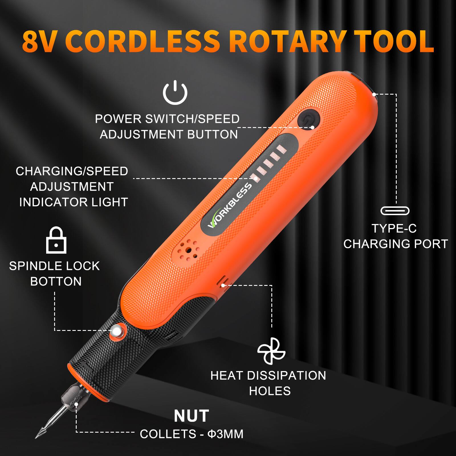 8V CORDLESS ROTARY TOOL  
POWER SWITCH/SPEED ADJUSTMENT BUTTON  
CHARGING/SPEED ADJUSTMENT INDICATOR LIGHT  
TYPE-C CHARGING PORT  
SPINDLE LOCK BUTTON  
HEAT DISSIPATION HOLES  
NUT COLLETS - Ø3MM
