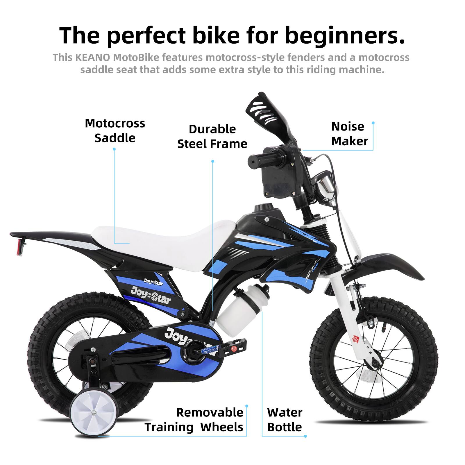 The perfect bike for beginners.  
This KEANO MotoBike features motocross-style fenders and a motocross saddle seat that adds some extra style to this riding machine.  

- Motocross Saddle  
- Durable Steel Frame  
- Noise Maker  
- Removable Training Wheels  
- Water Bottle