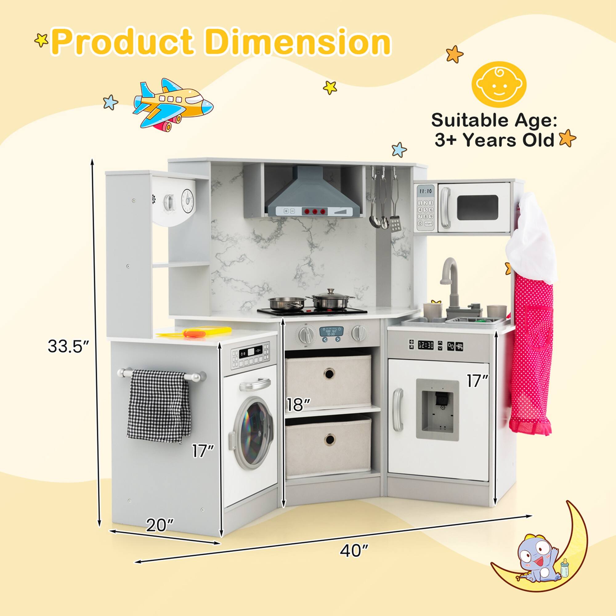 Product Dimension  
Suitable Age: 3+ Years Old  

Dimensions:  
- Height: 33.5"  
- Width: 40"  
- Depth: 20"  
- Width of Oven: 17"  
- Width of Sink Area: 18"  
- Width of Stove Area: 17"