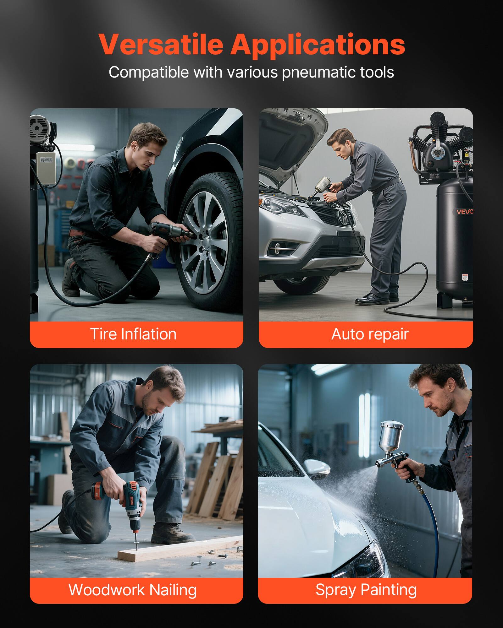 Versatile Applications  
Compatible with various pneumatic tools

- Tire Inflation
- Auto repair
- Woodwork Nailing
- Spray Painting