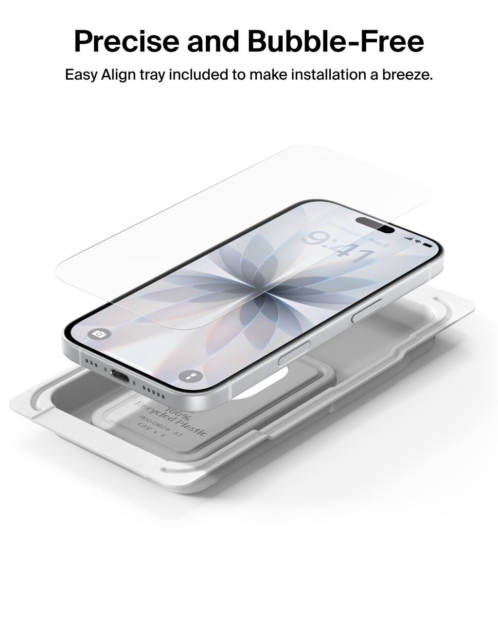 Precise and Bubble-Free  
Easy Align tray included to make installation a breeze.  

Wednesday, Aug 6  
9:41  

Recycled 710001824 100% CAV Plastic