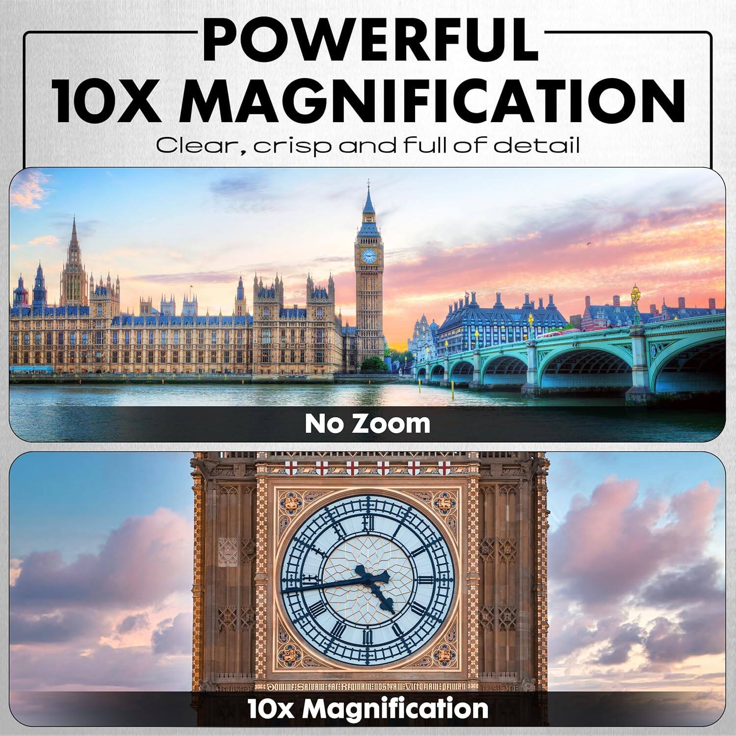 POWERFUL 10X MAGNIFICATION  
Clear, crisp and full of detail  

No Zoom  

10x Magnification